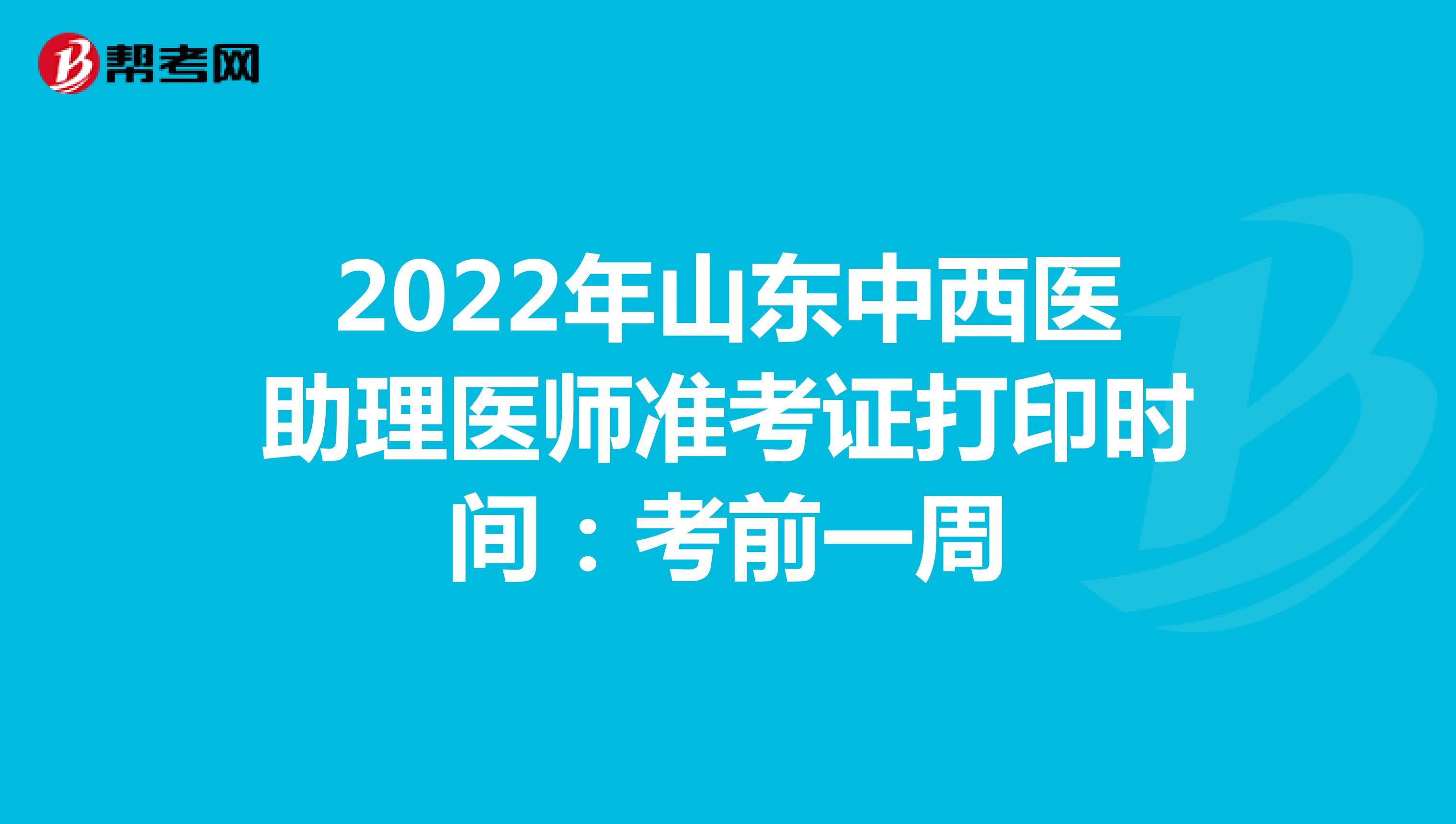 2022年山东中西医助理医师准考证打印时间：考前一周