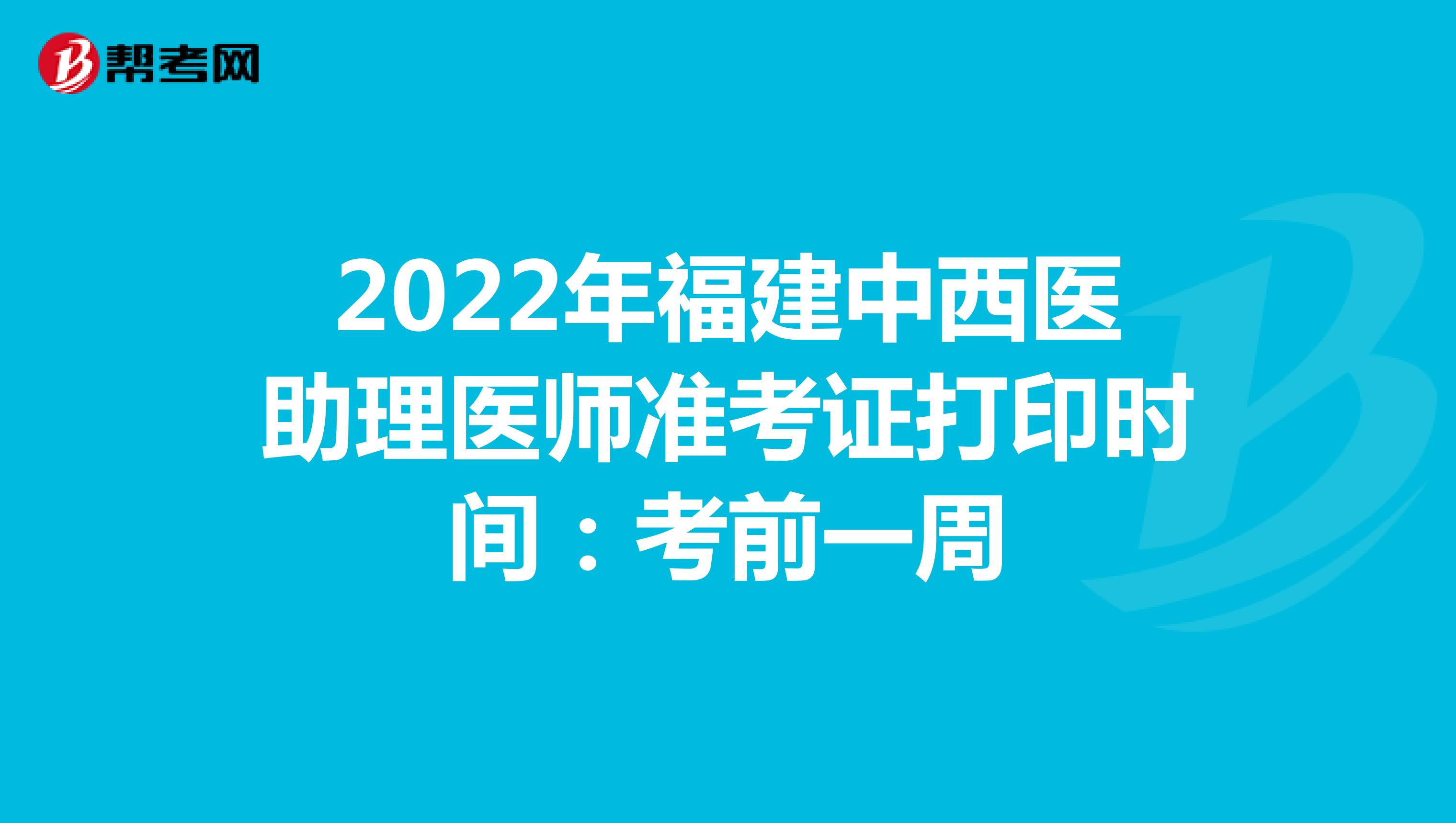 2022年福建中西醫助理醫師準考證打印時間：考前一周