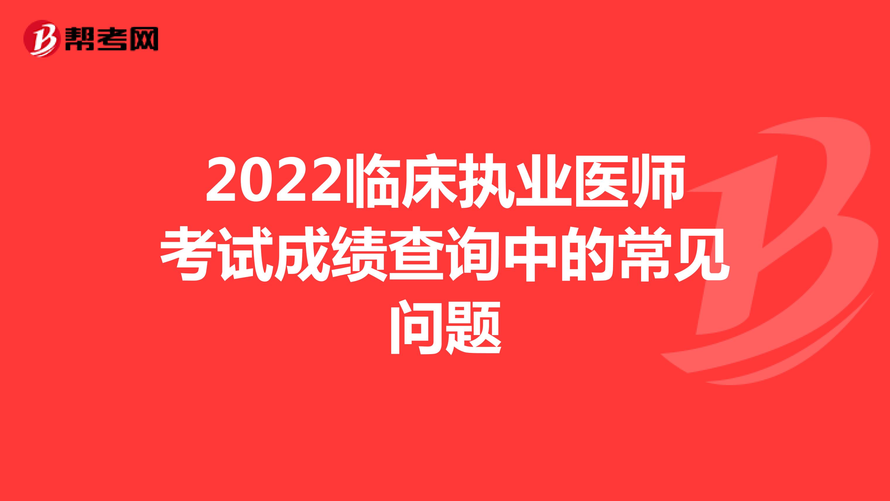2022临床执业医师考试成绩查询中的常见问题