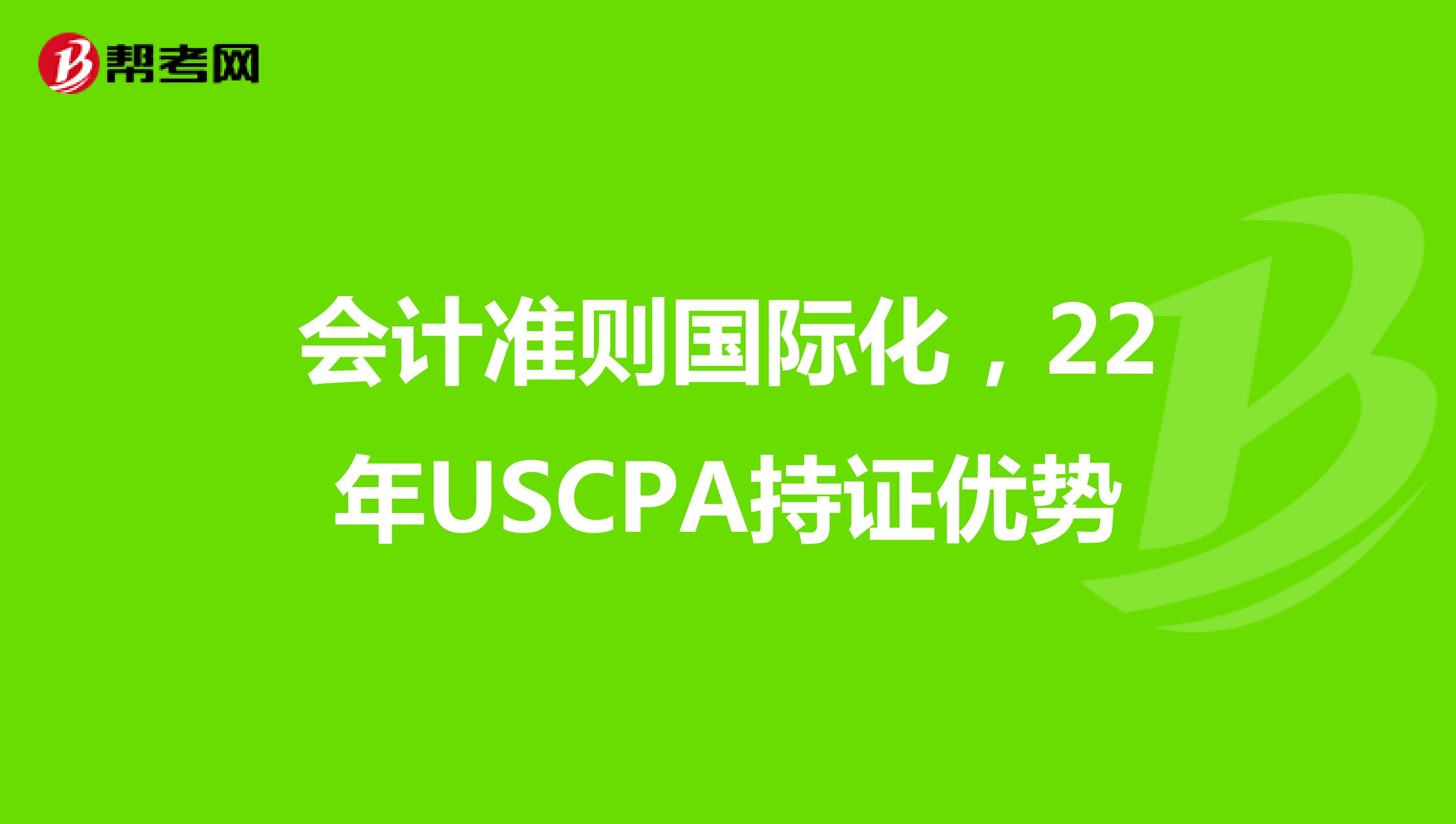 会计准则国际化，22年USCPA持证优势