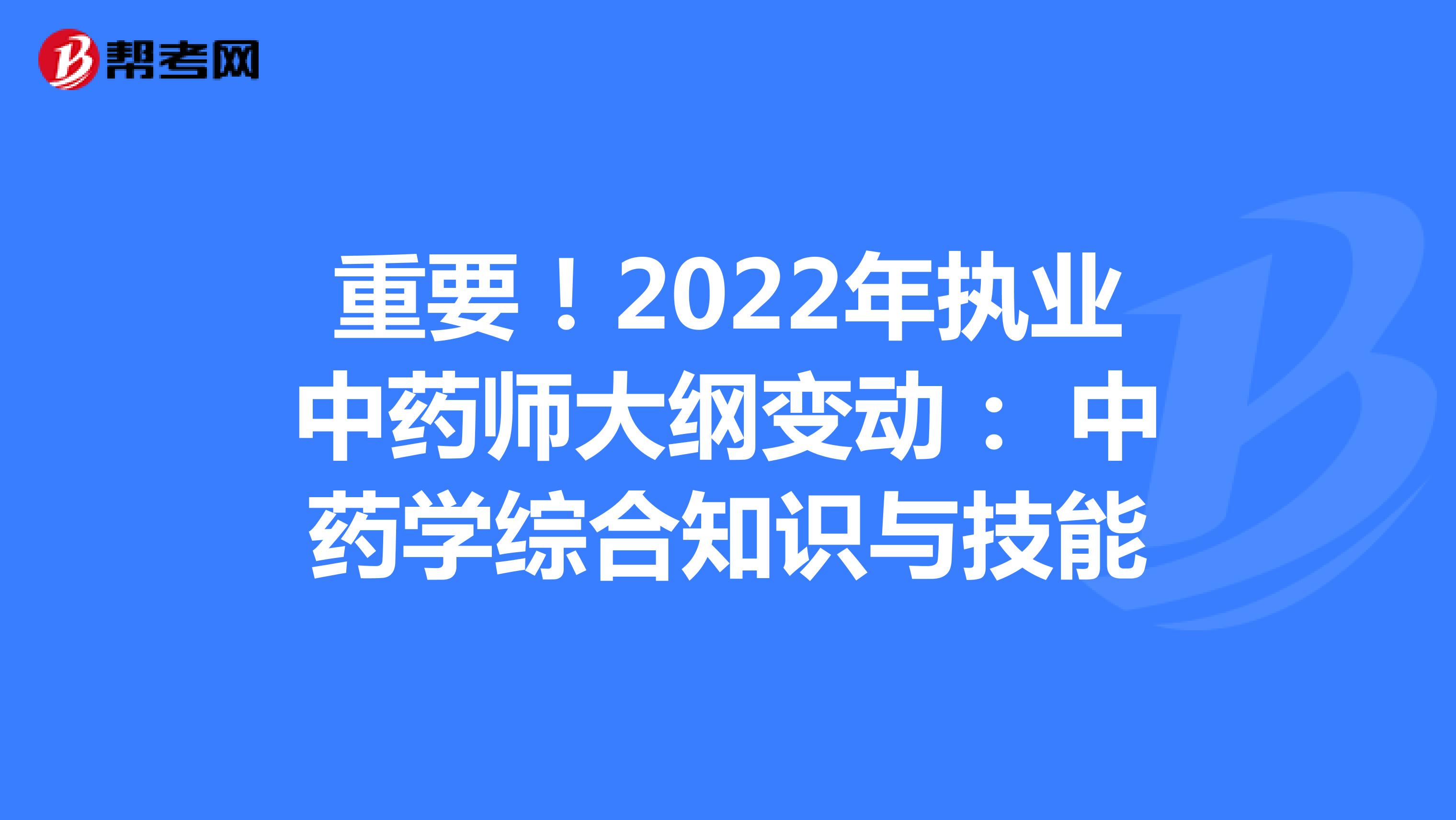 重要！2022年执业中药师大纲变动： 中药学综合知识与技能