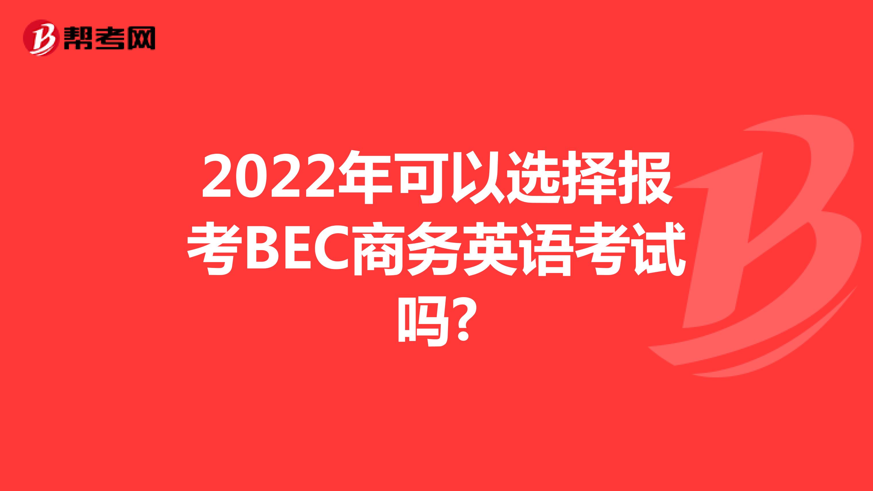 2022年可以选择报考BEC商务英语考试吗?