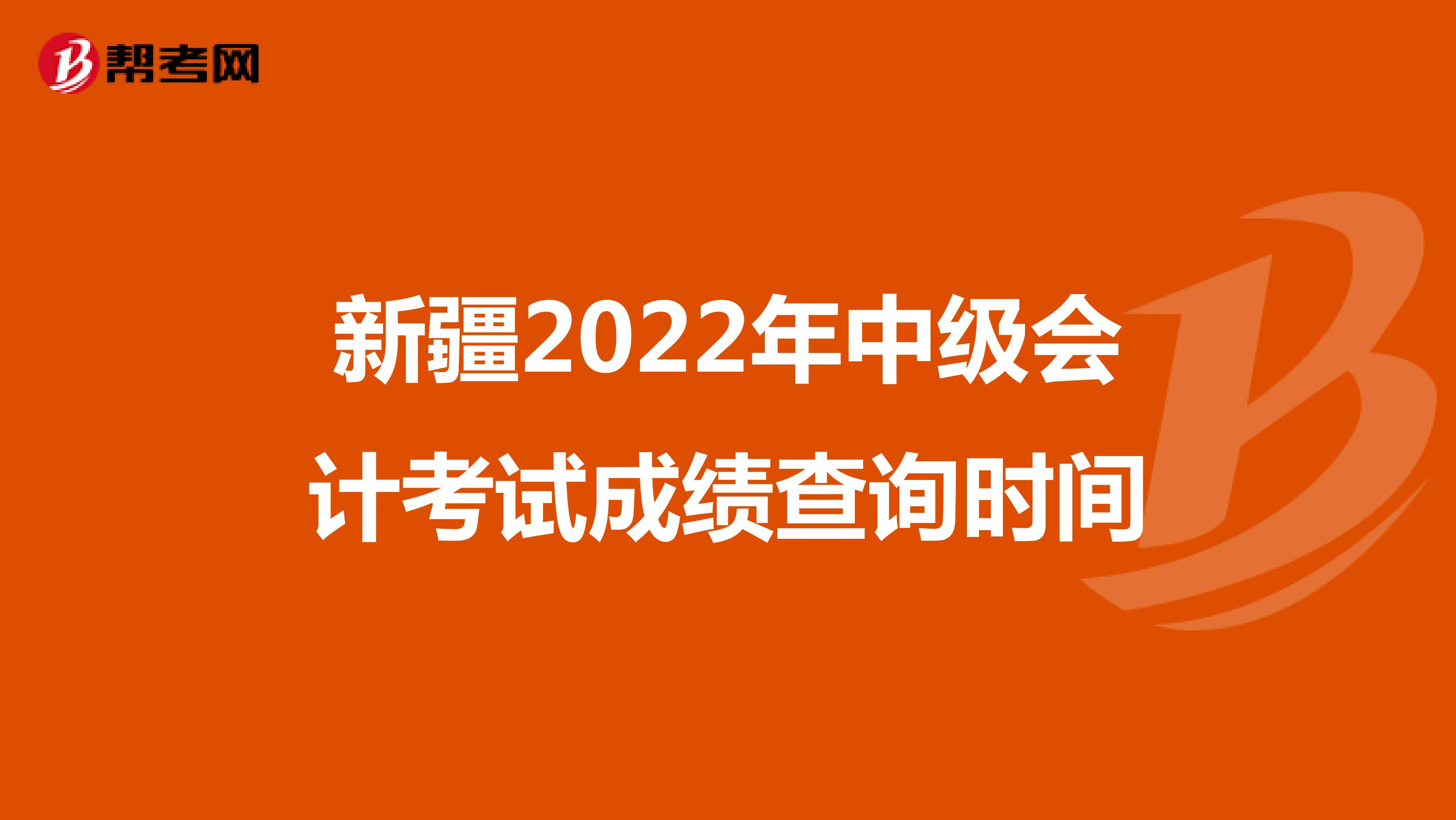 新疆2022年中级会计考试成绩查询时间