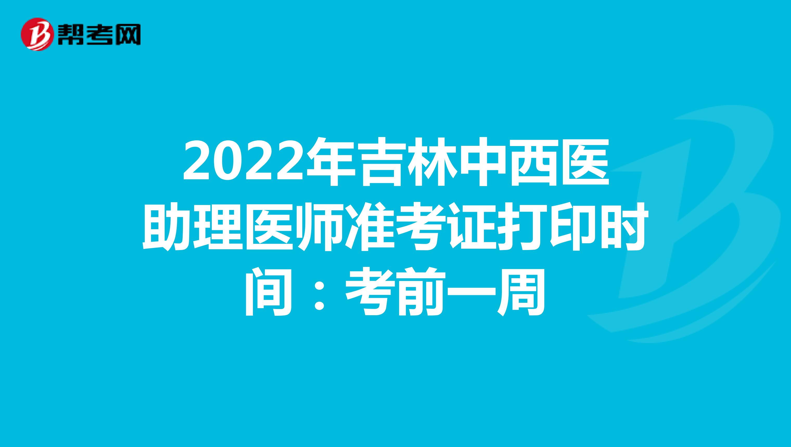2022年吉林中西医助理医师准考证打印时间：考前一周