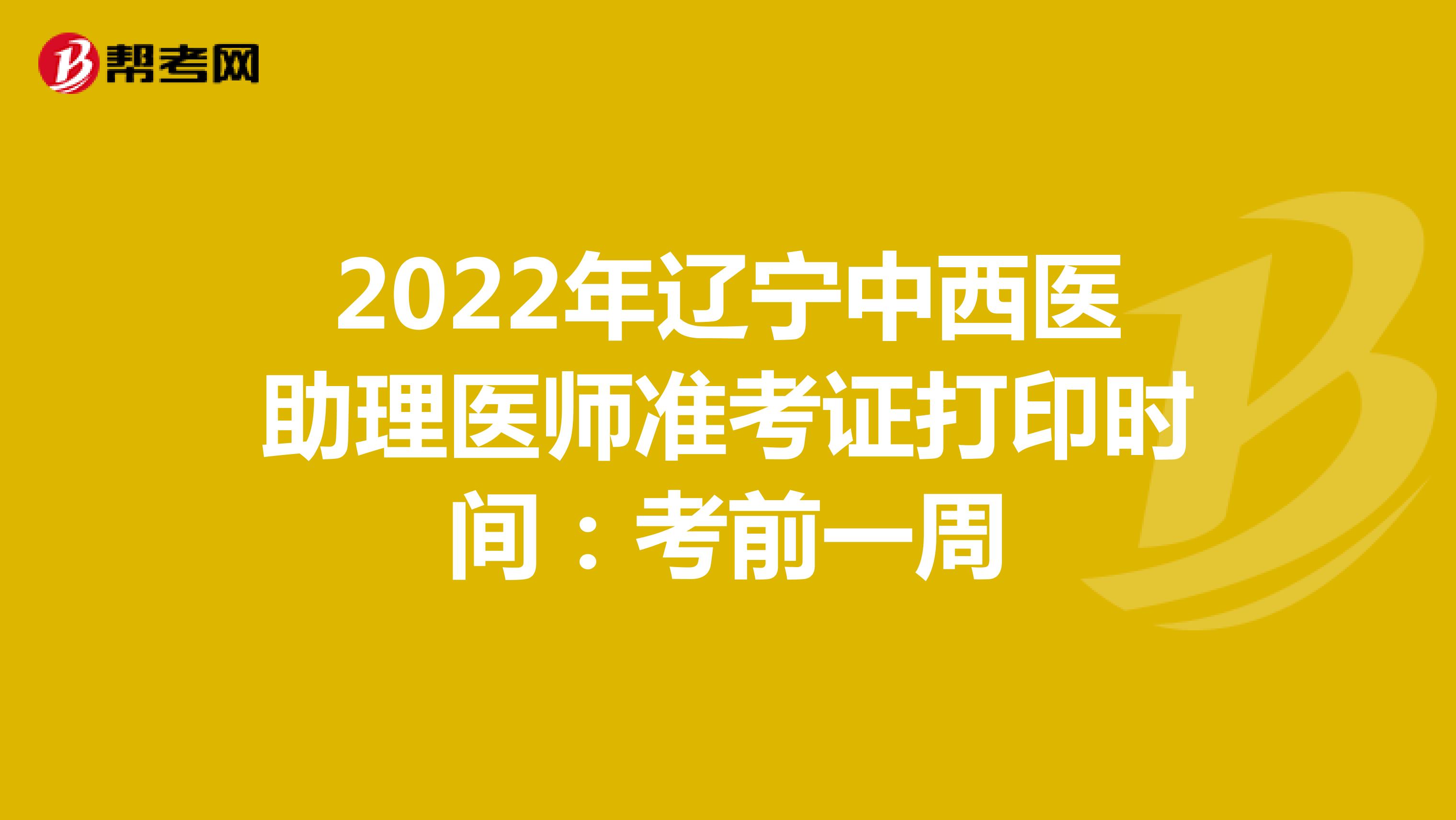 2022年辽宁中西医助理医师准考证打印时间：考前一周