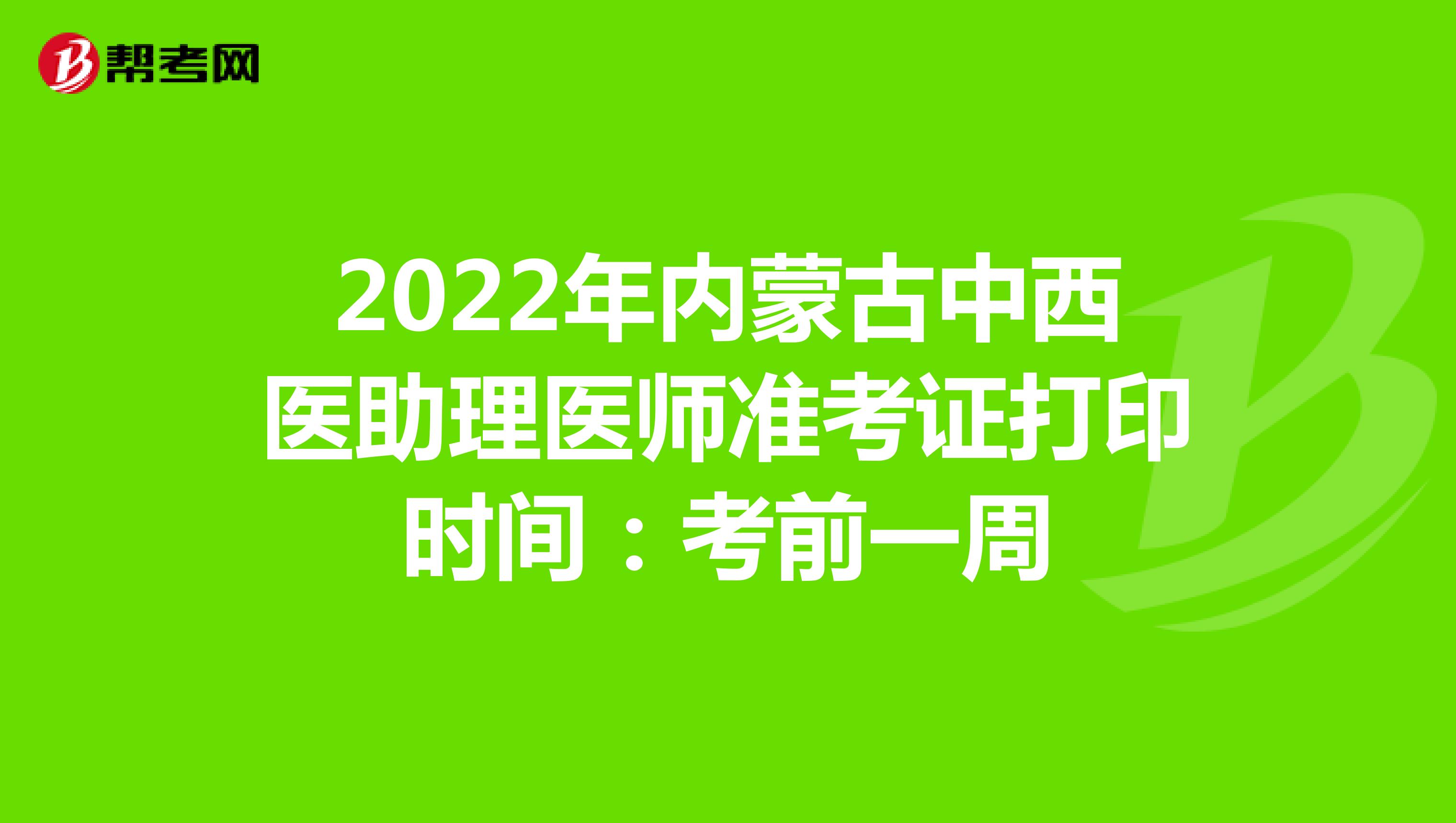 2022年内蒙古中西医助理医师准考证打印时间：考前一周