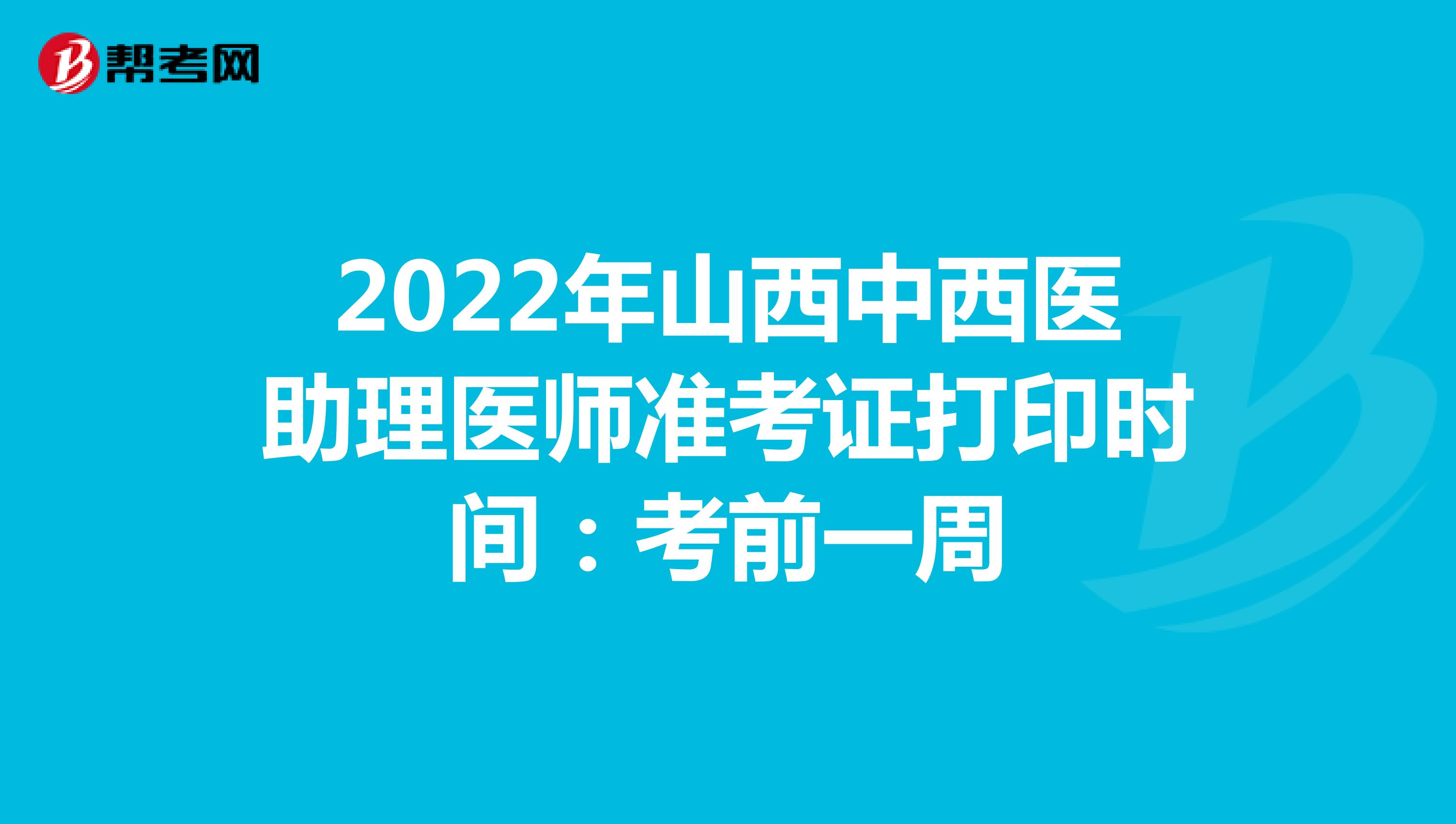 2022年山西中西医助理医师准考证打印时间：考前一周