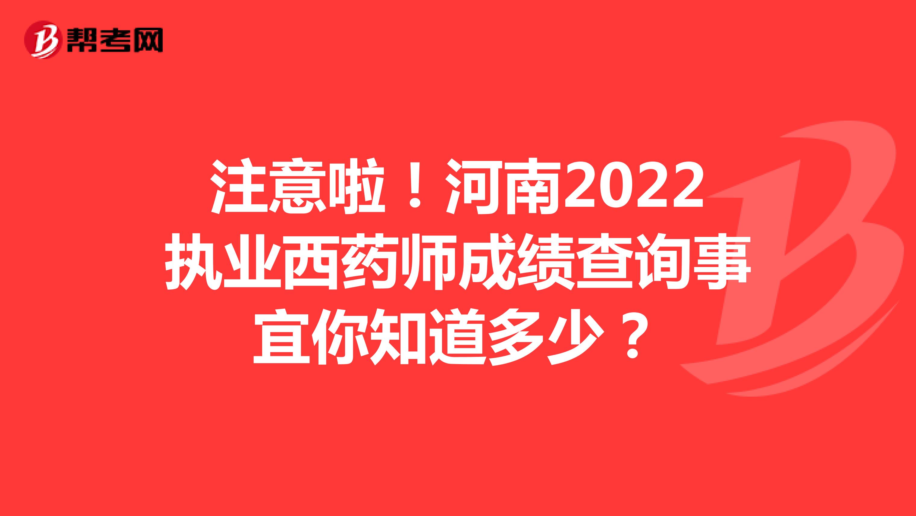 注意啦！河南2022执业西药师成绩查询事宜你知道多少？