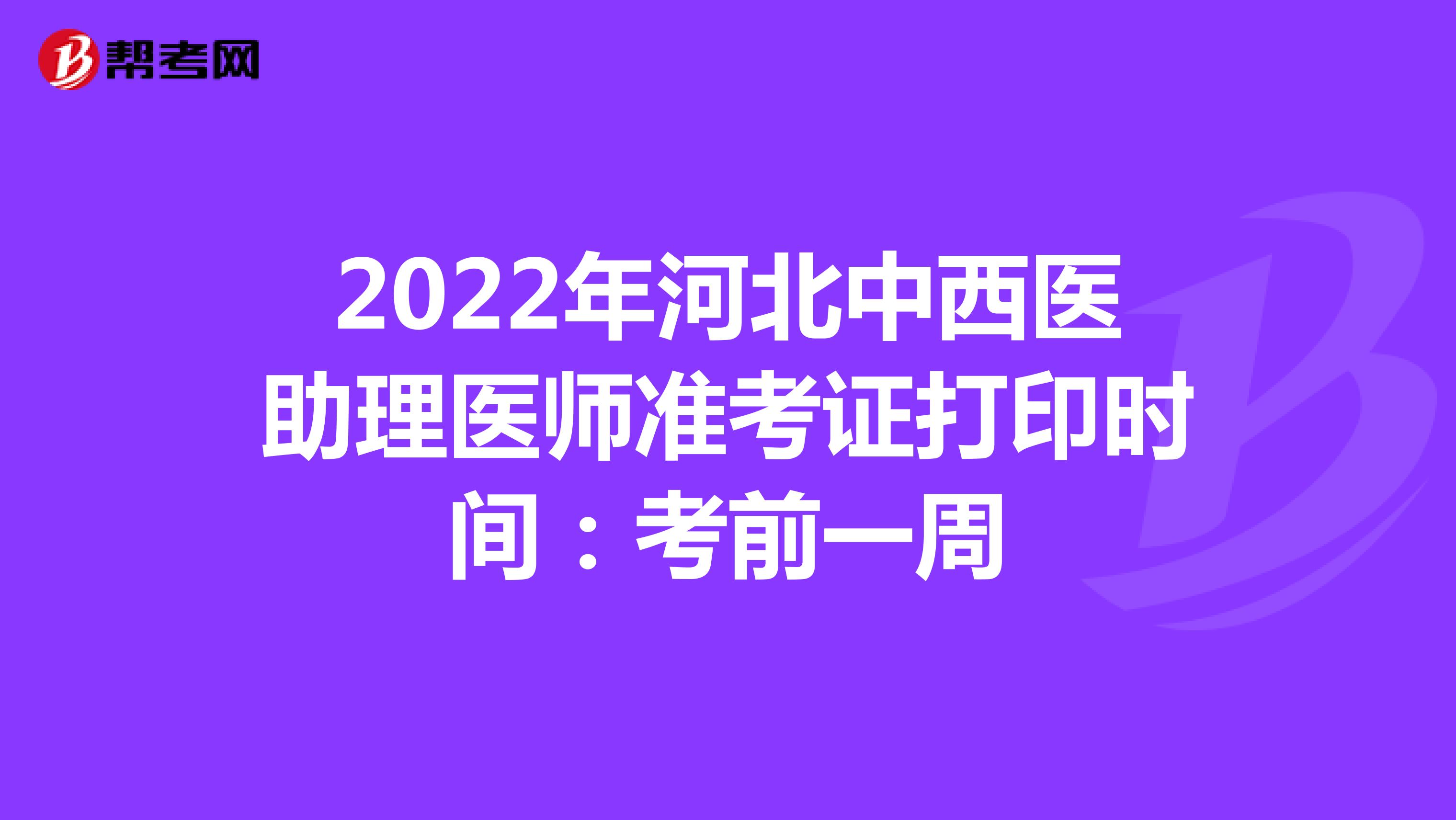 2022年河北中西医助理医师准考证打印时间：考前一周