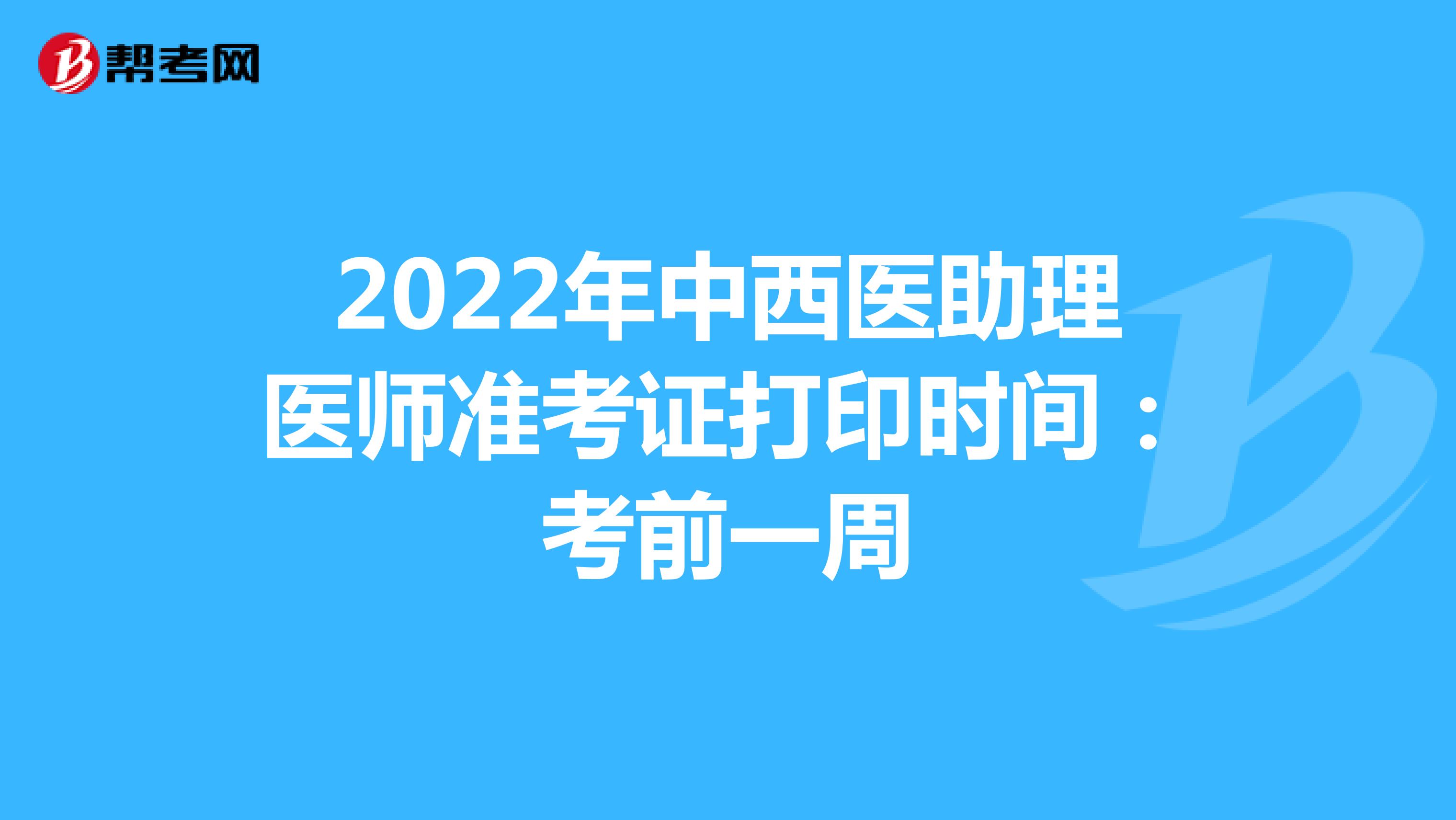 2022年中西医助理医师准考证打印时间：考前一周