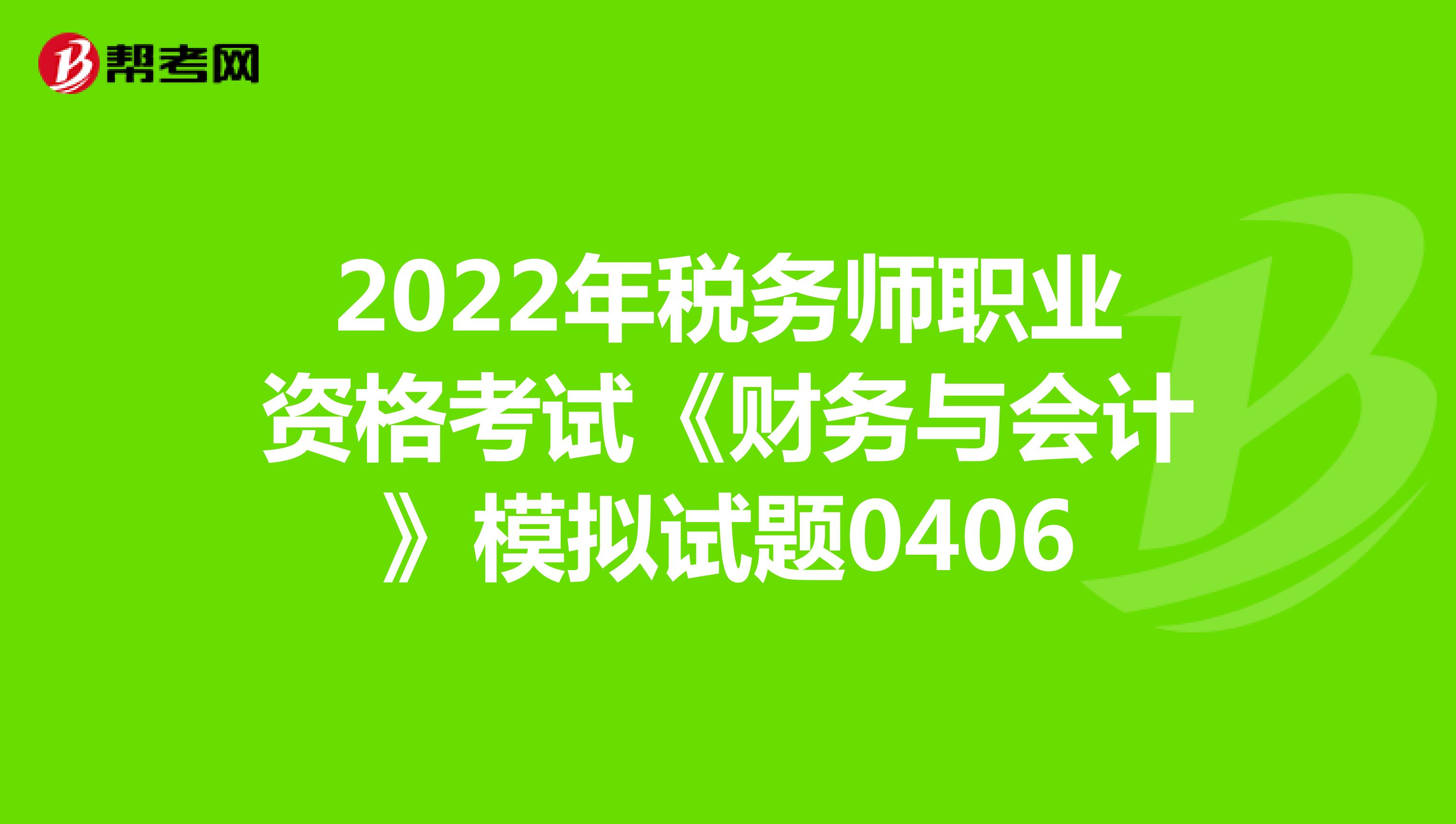 2022年税务师职业资格考试《财务与会计》模拟试题0406