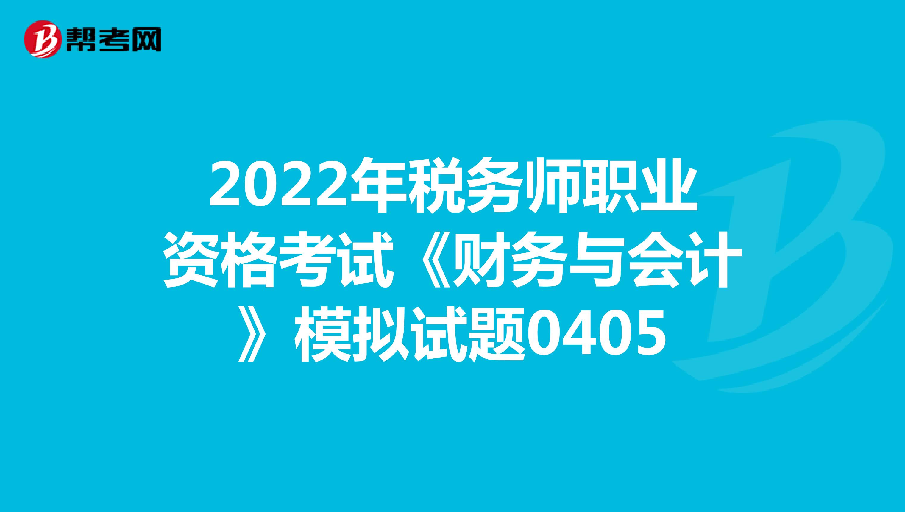 2022年税务师职业资格考试《财务与会计》模拟试题0405