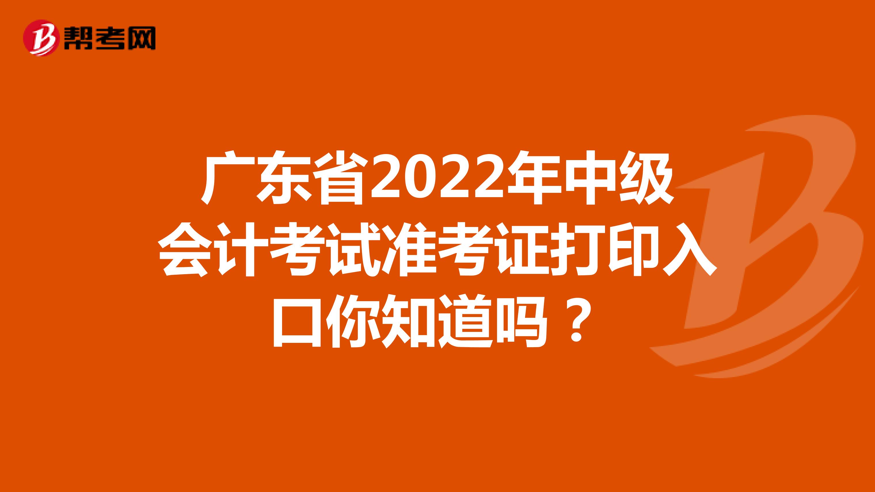 广东省2022年中级会计考试准考证打印入口你知道吗？