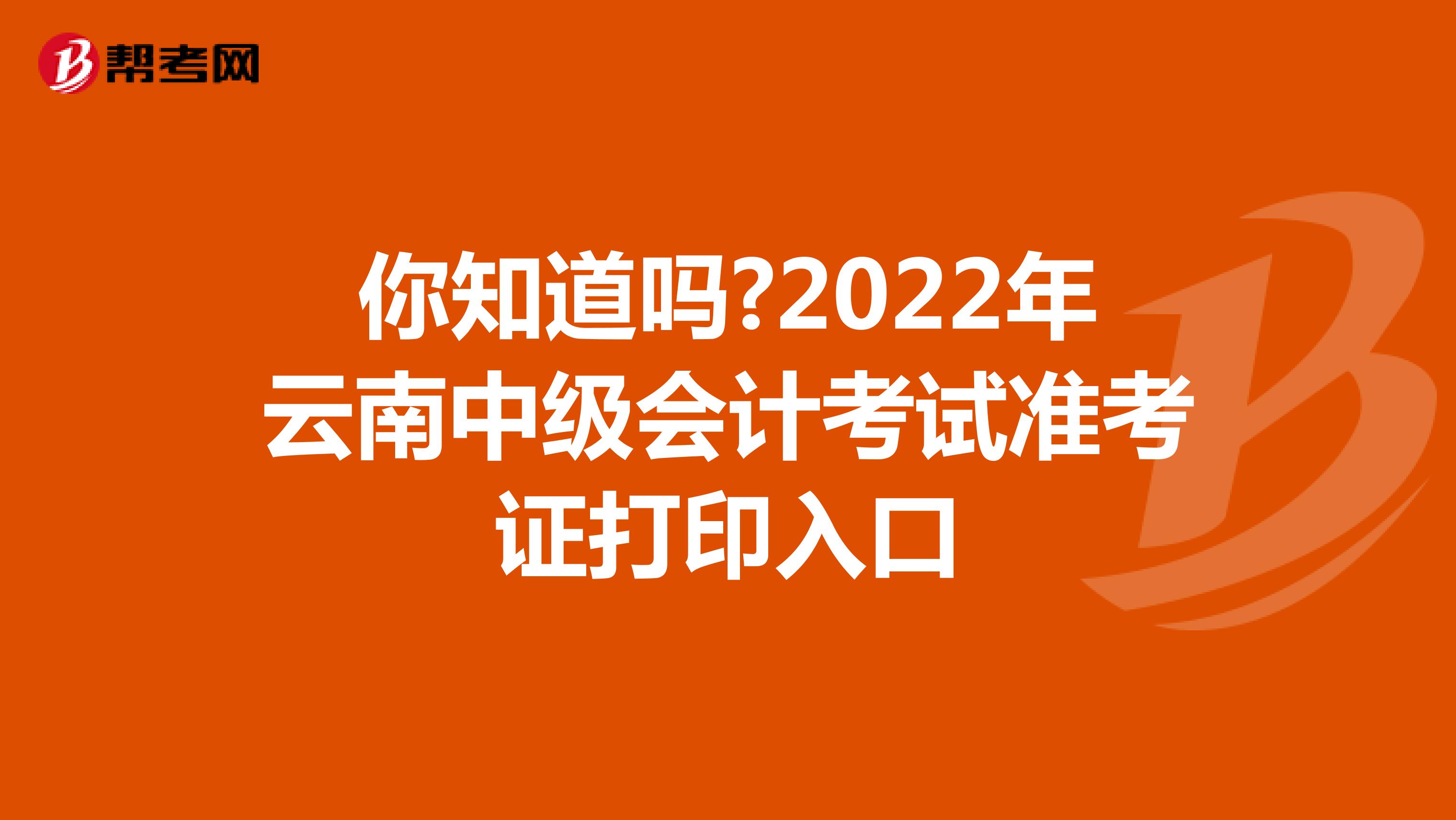 你知道吗?2022年云南中级会计考试准考证打印入口