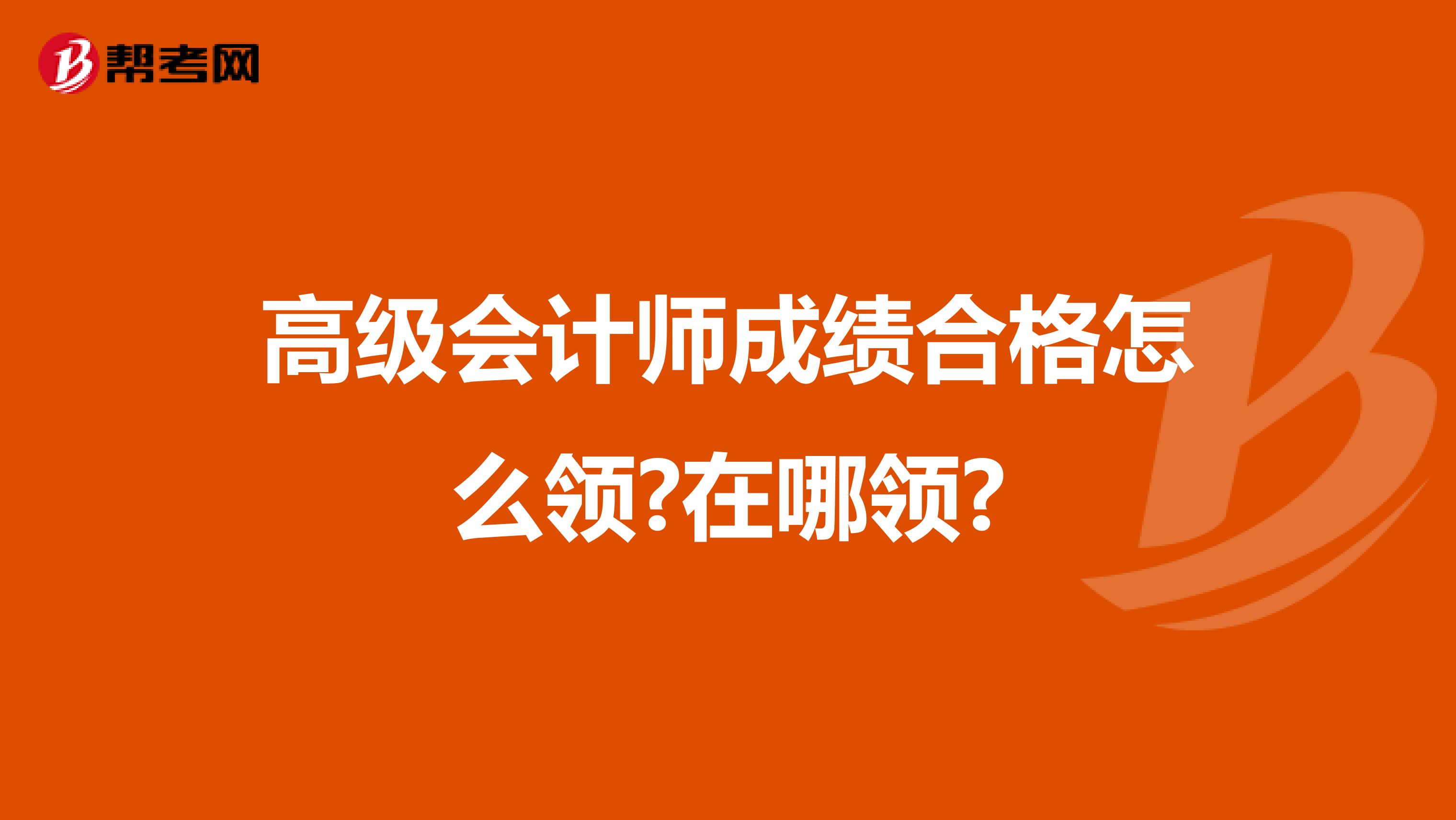 高级会计师成绩合格怎么领?在哪领?