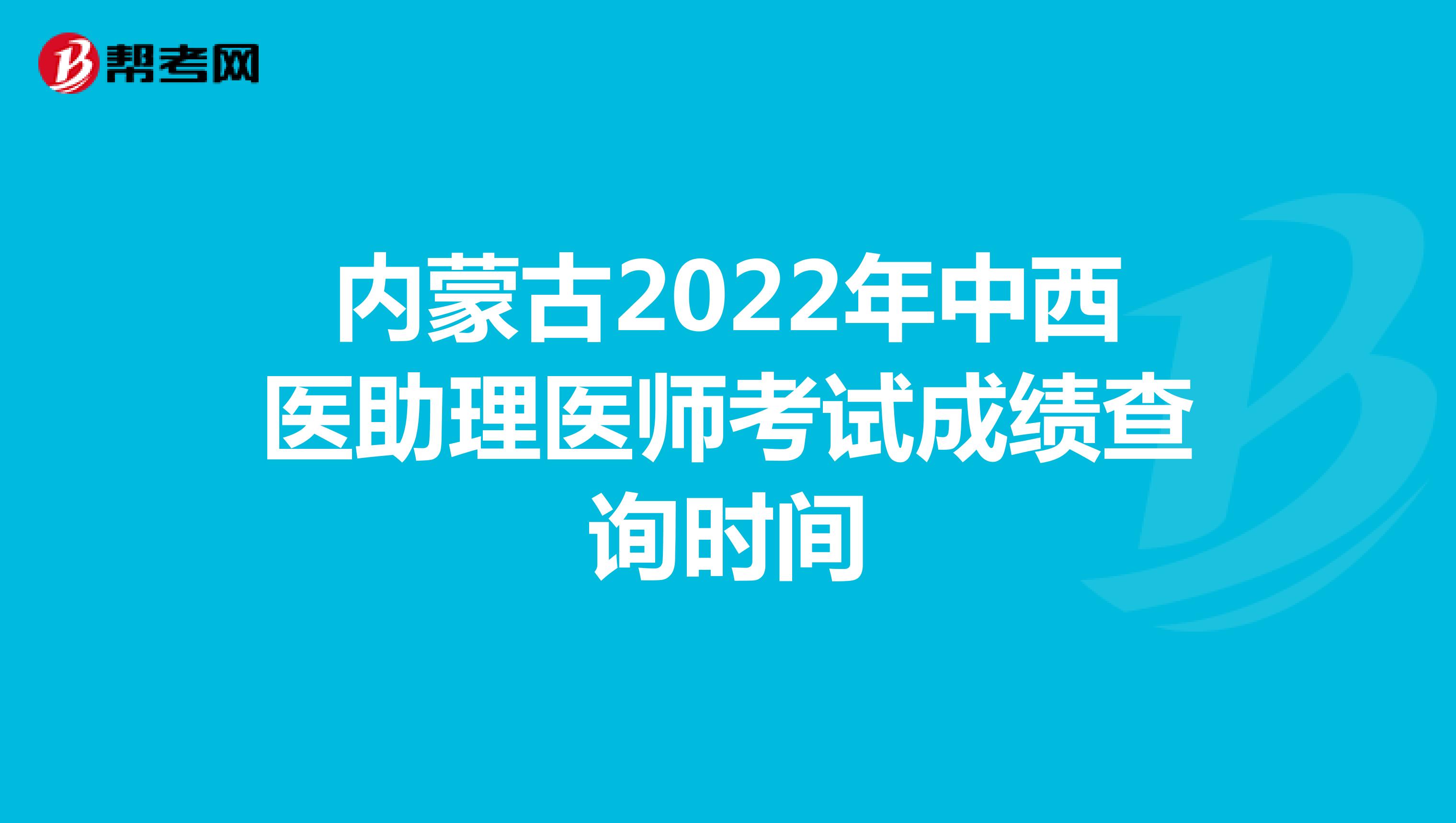 内蒙古2022年中西医助理医师考试成绩查询时间