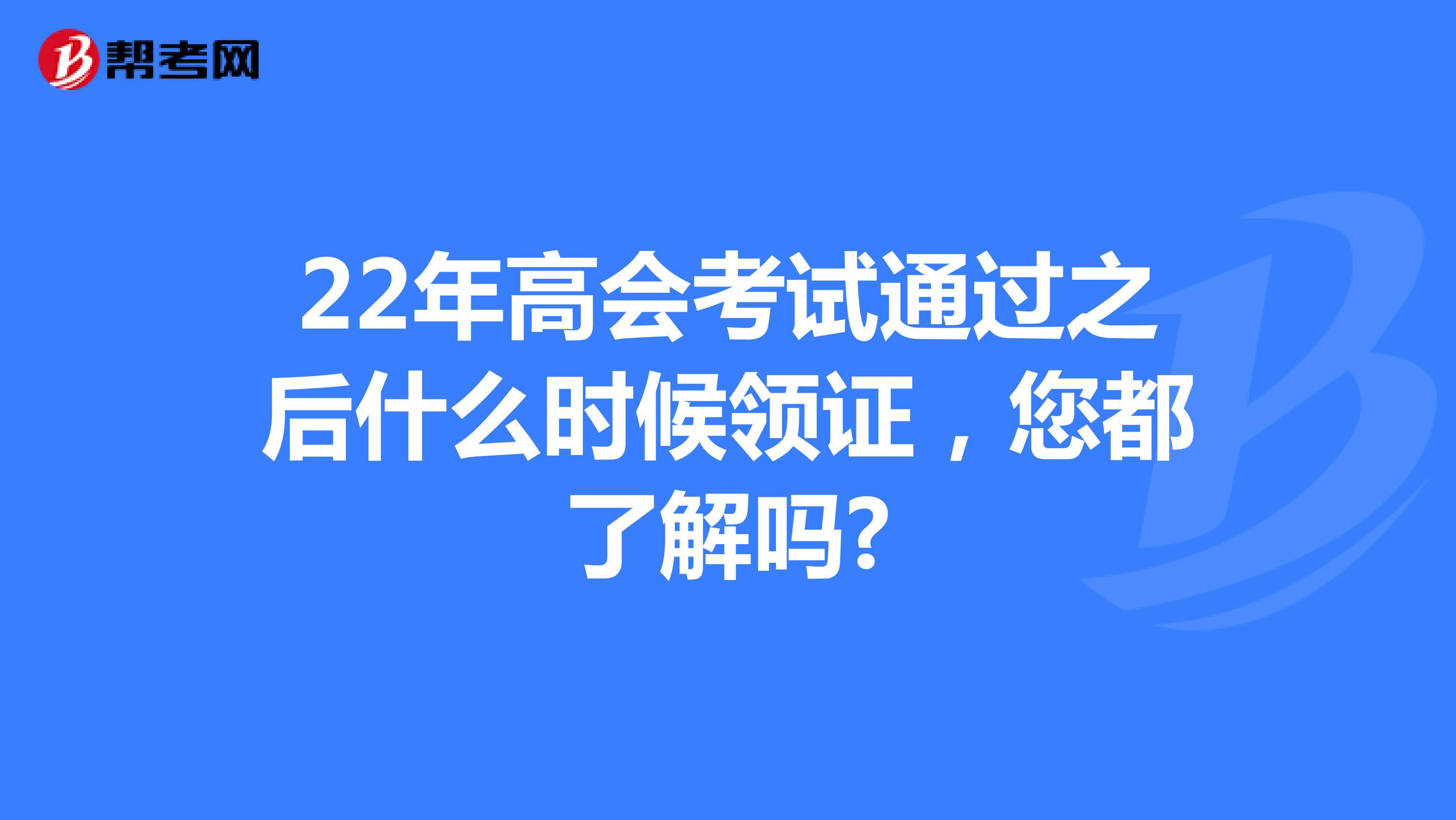 22年高会考试通过之后什么时候领证，您都了解吗?