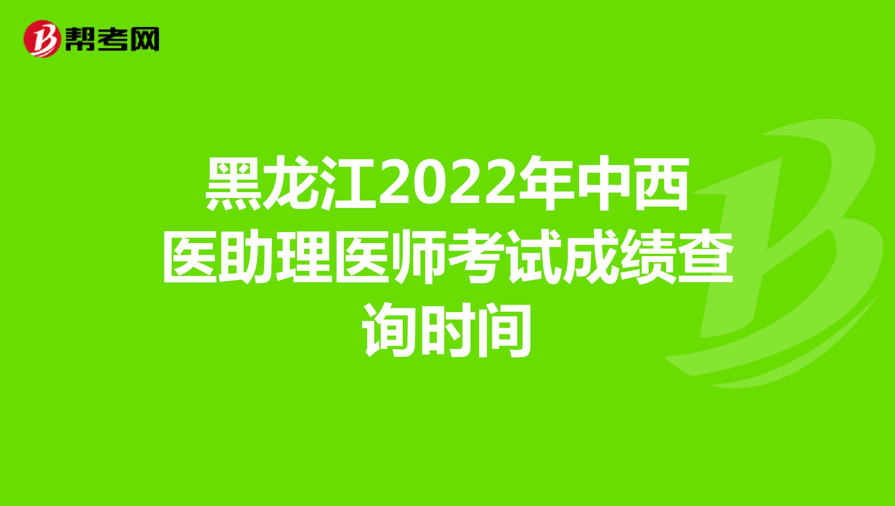 黑龙江2022年中西医助理医师考试成绩查询时间
