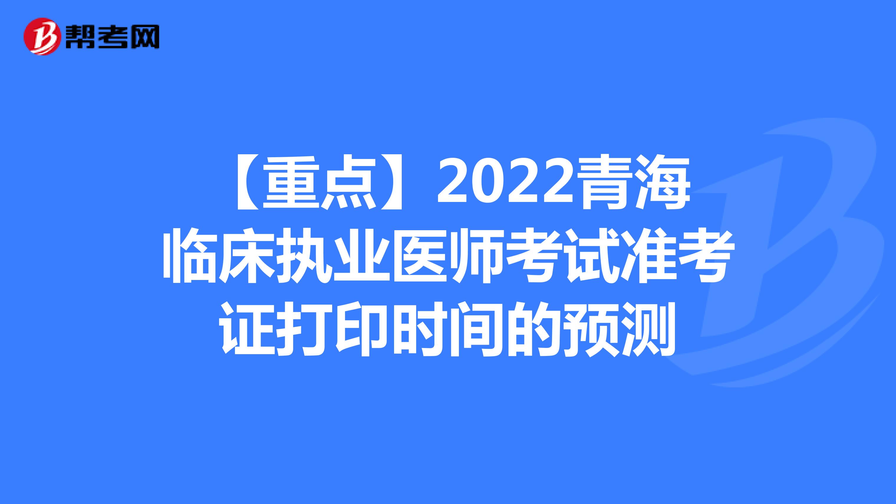 【重点】2022青海临床执业医师考试准考证打印时间的预测