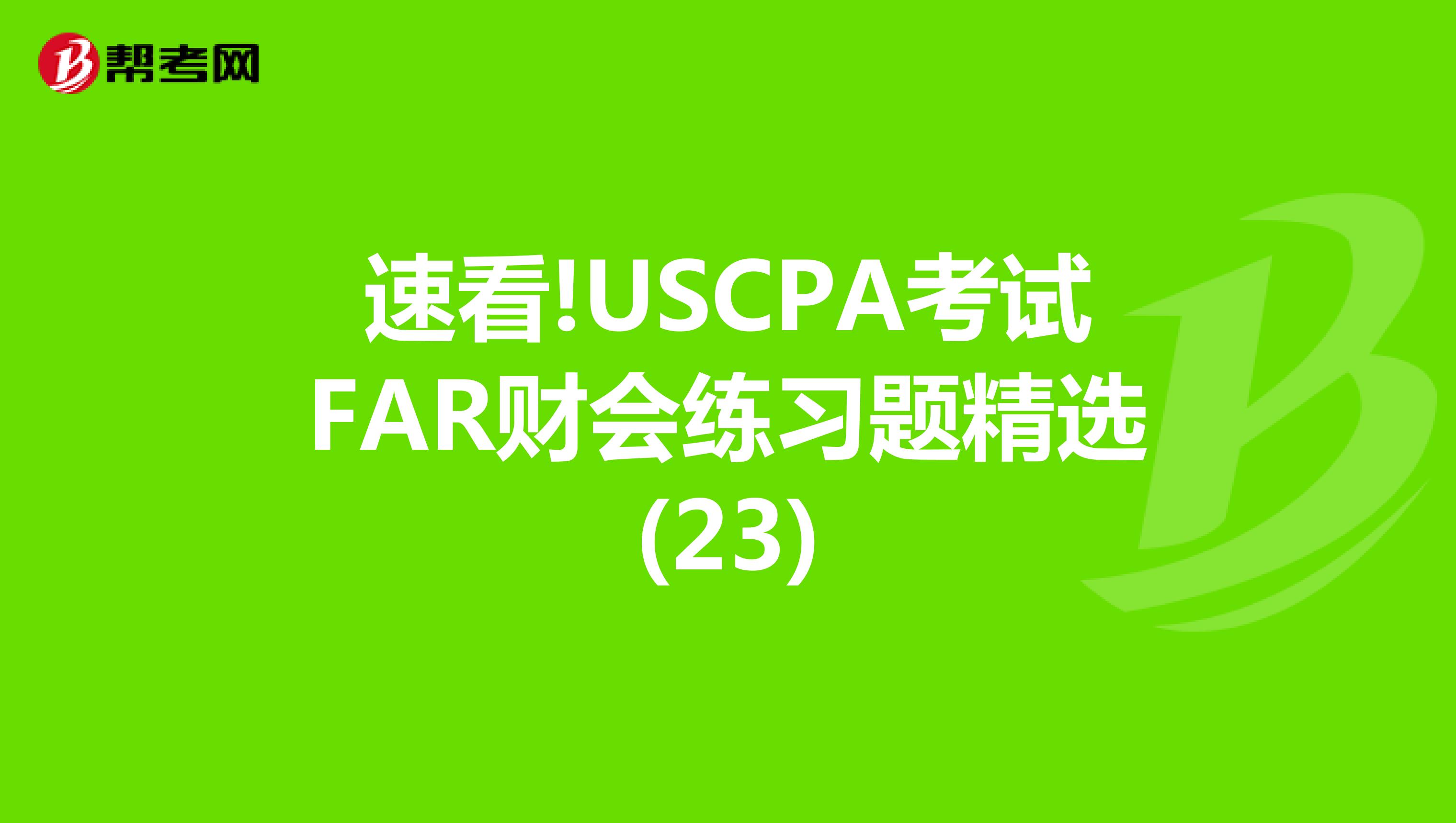 速看!USCPA考试FAR财会练习题精选(23)