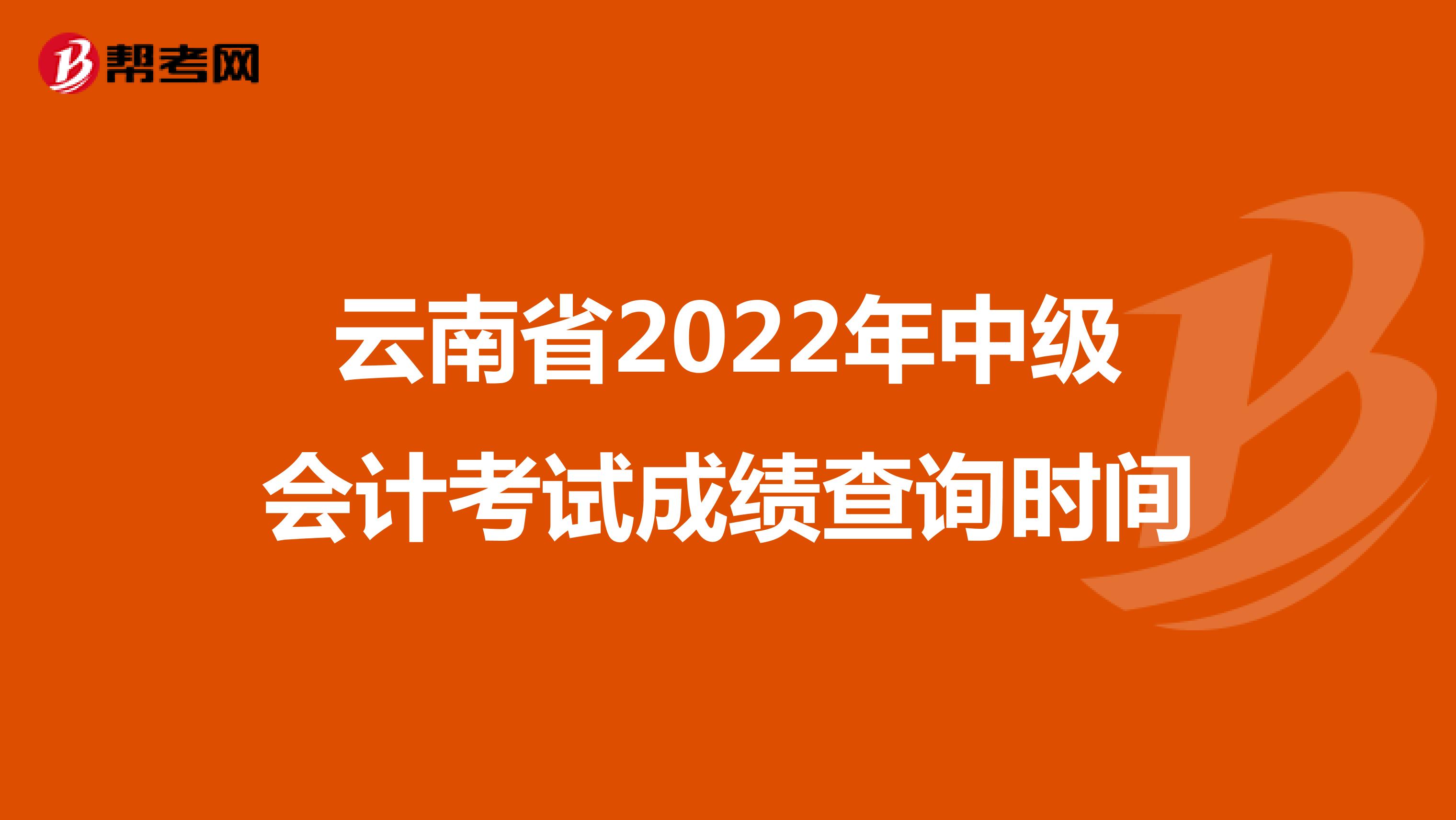 云南省2022年中级会计考试成绩查询时间