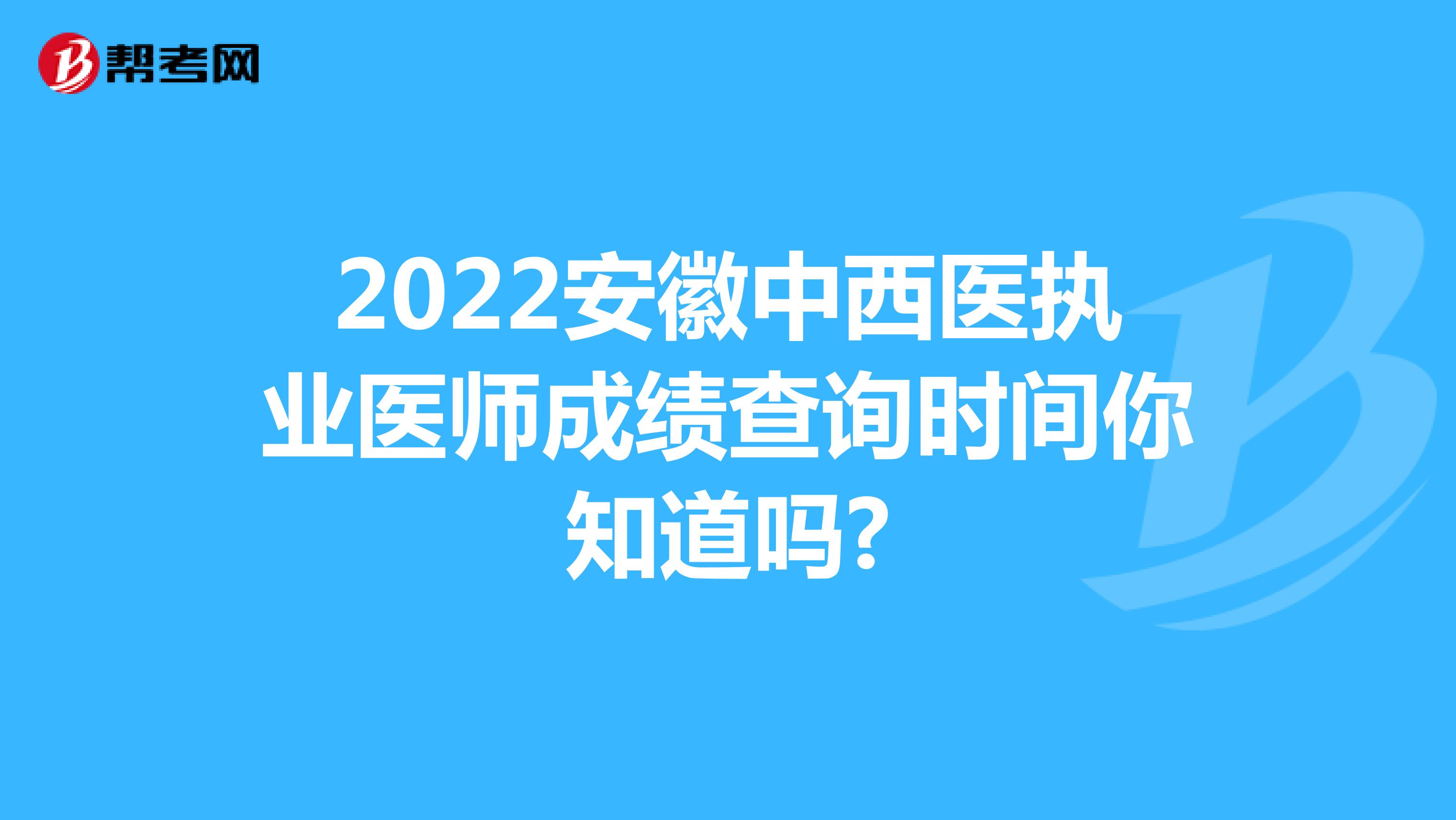 2022安徽中西医执业医师成绩查询时间你知道吗?
