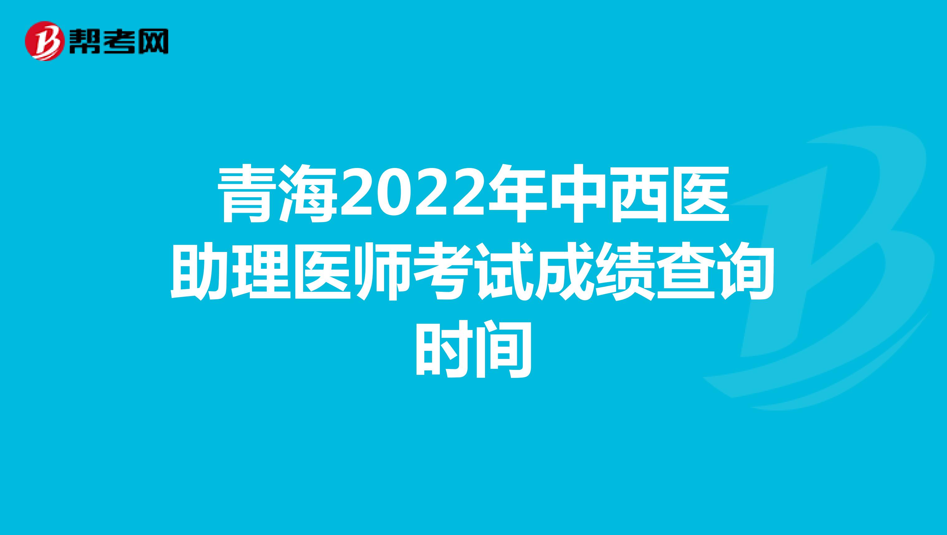 青海2022年中西醫(yī)助理醫(yī)師考試成績(jī)查詢時(shí)間