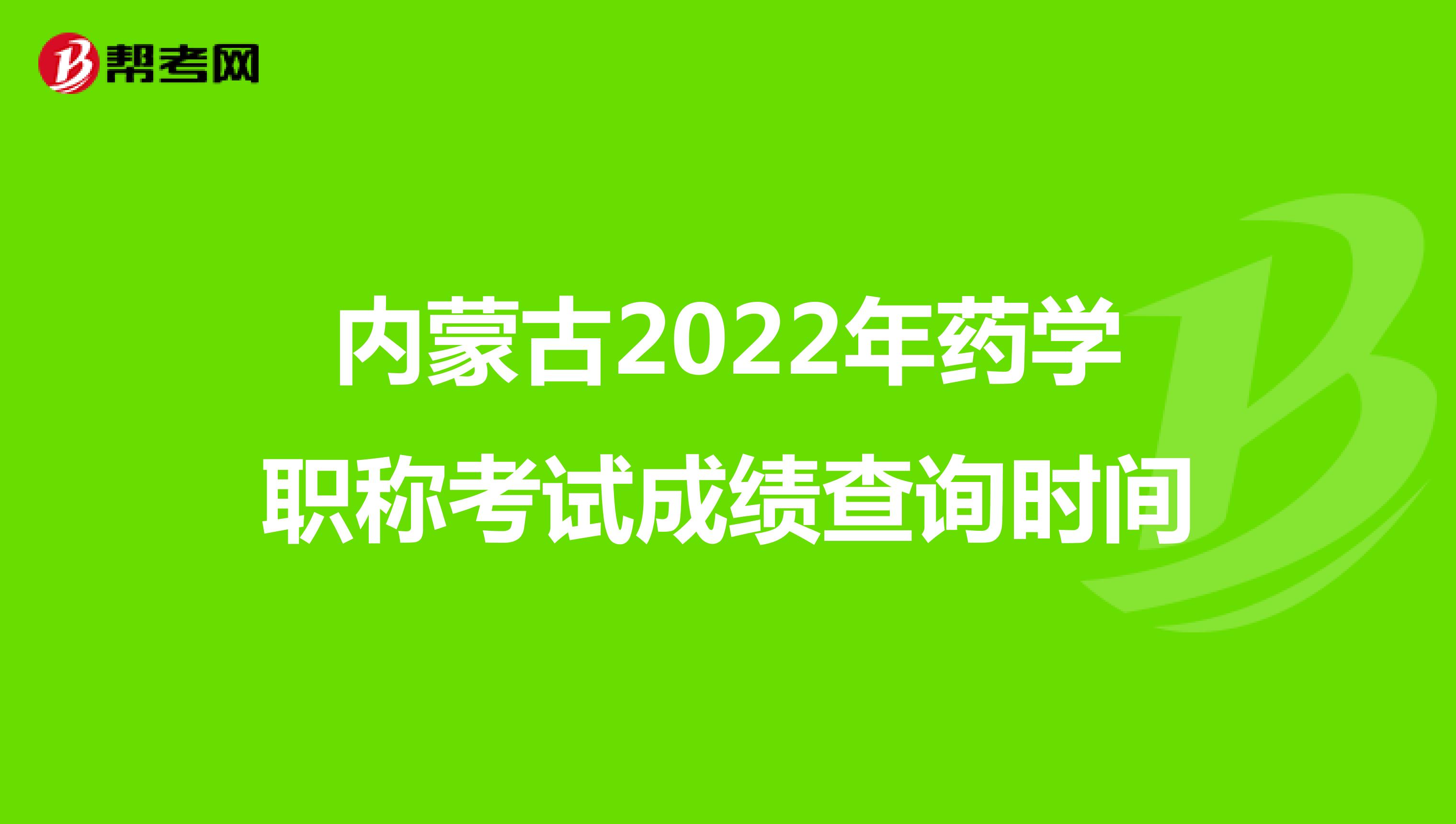 内蒙古2022年药学职称考试成绩查询时间
