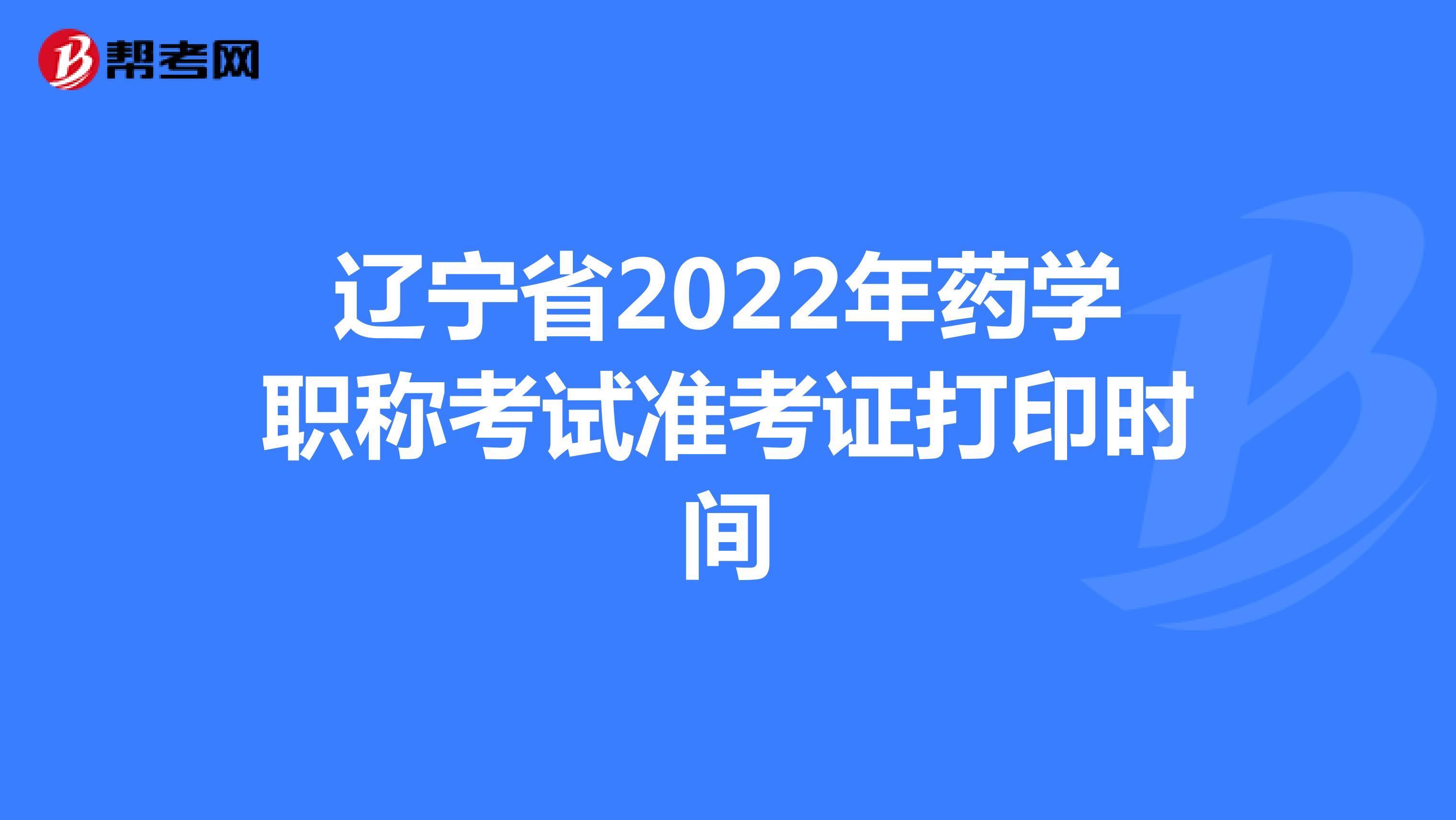 辽宁省2022年药学职称考试准考证打印时间