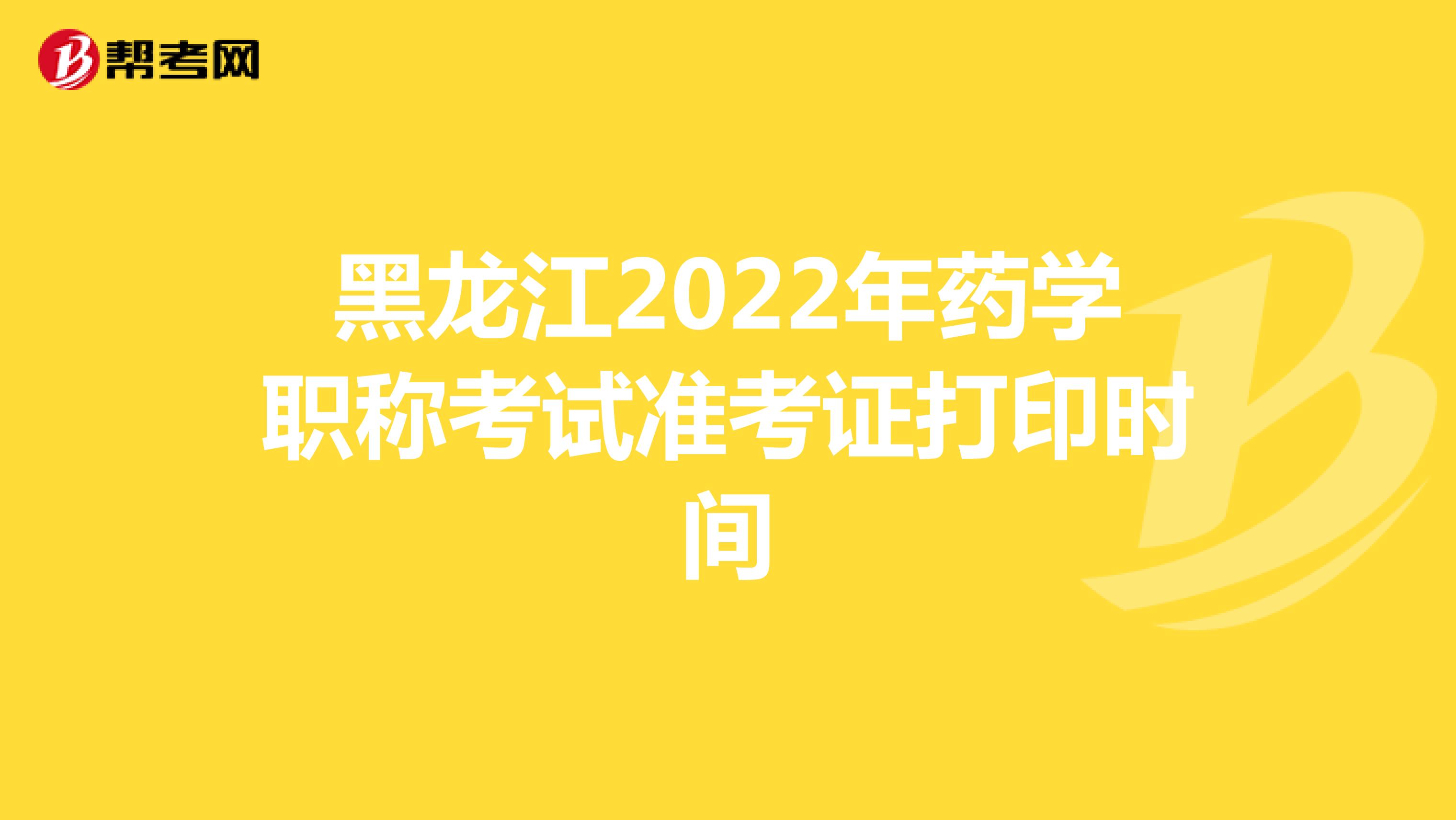 黑龙江2022年药学职称考试准考证打印时间