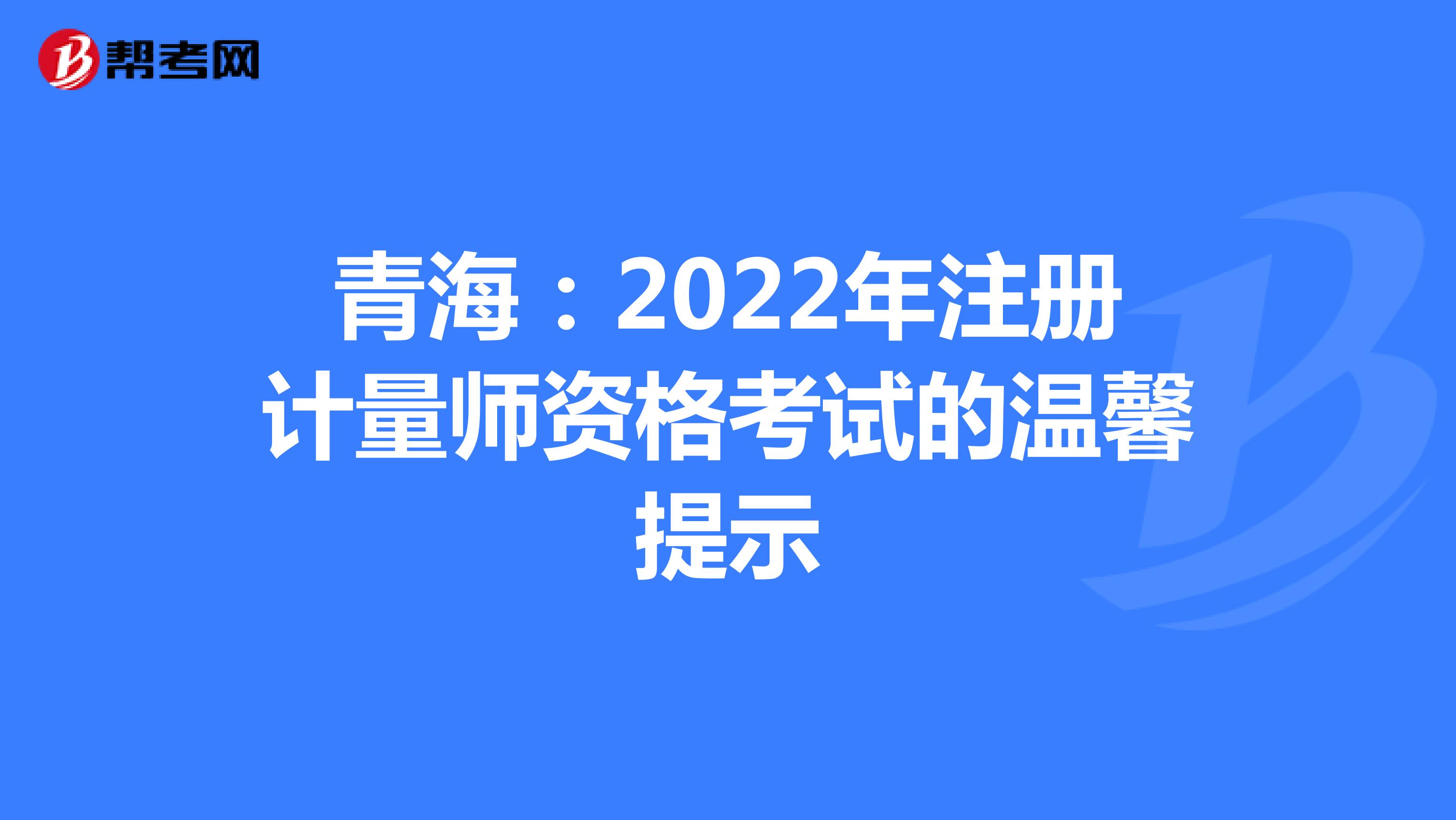 青海：2022年注册计量师资格考试的温馨提示