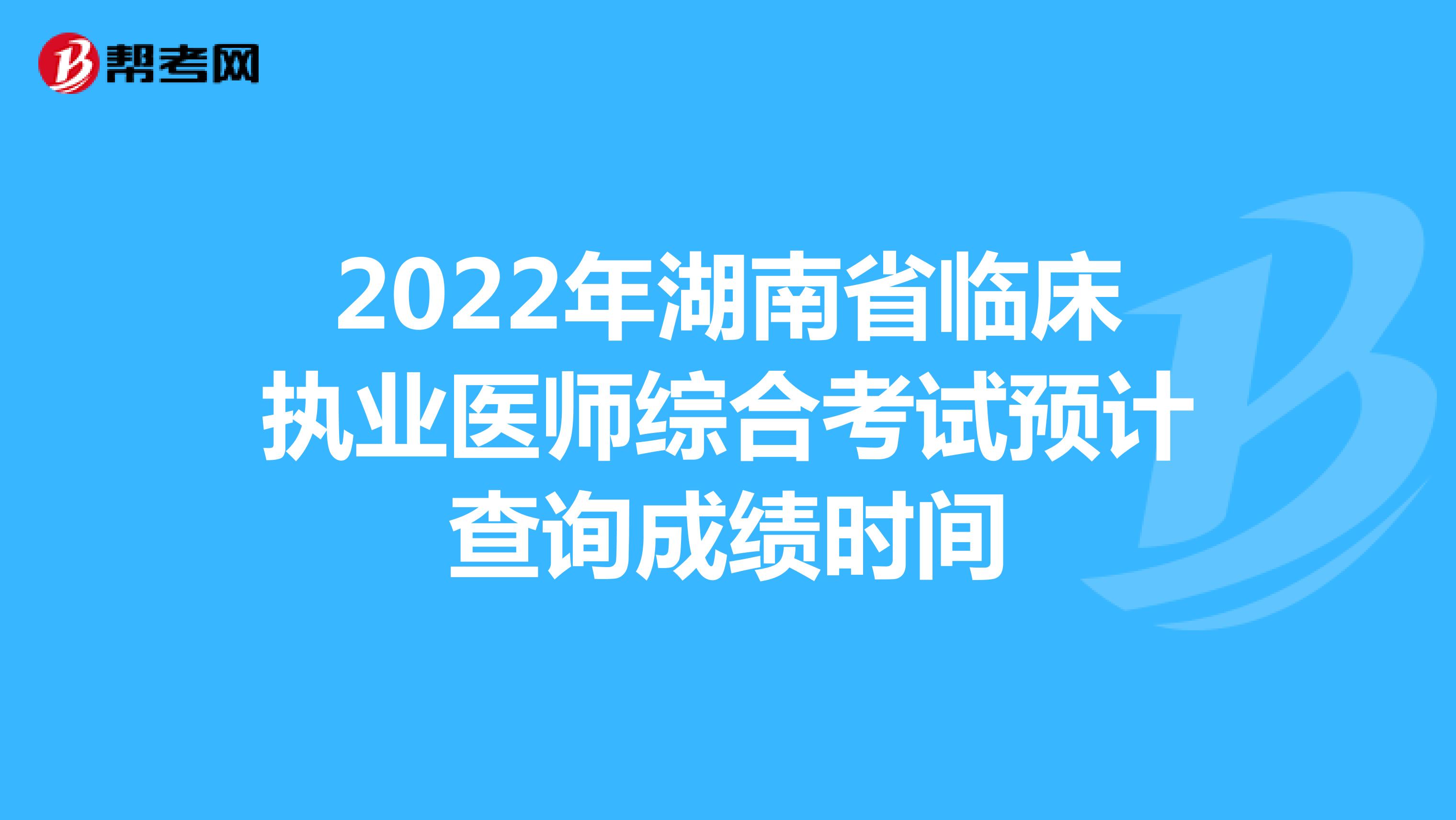 2022年湖南省临床执业医师综合考试预计查询成绩时间
