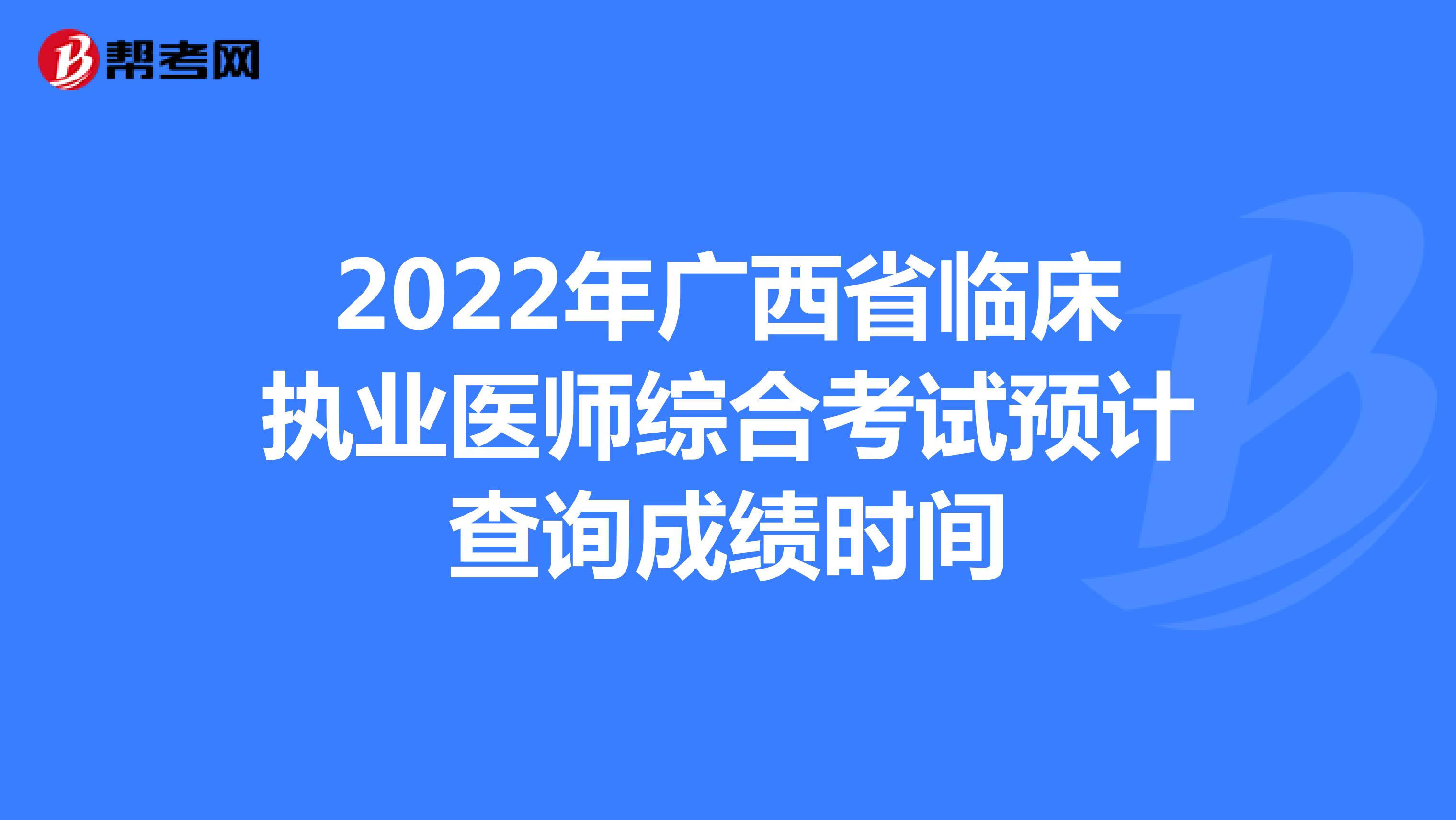 2022年广西省临床执业医师综合考试预计查询成绩时间
