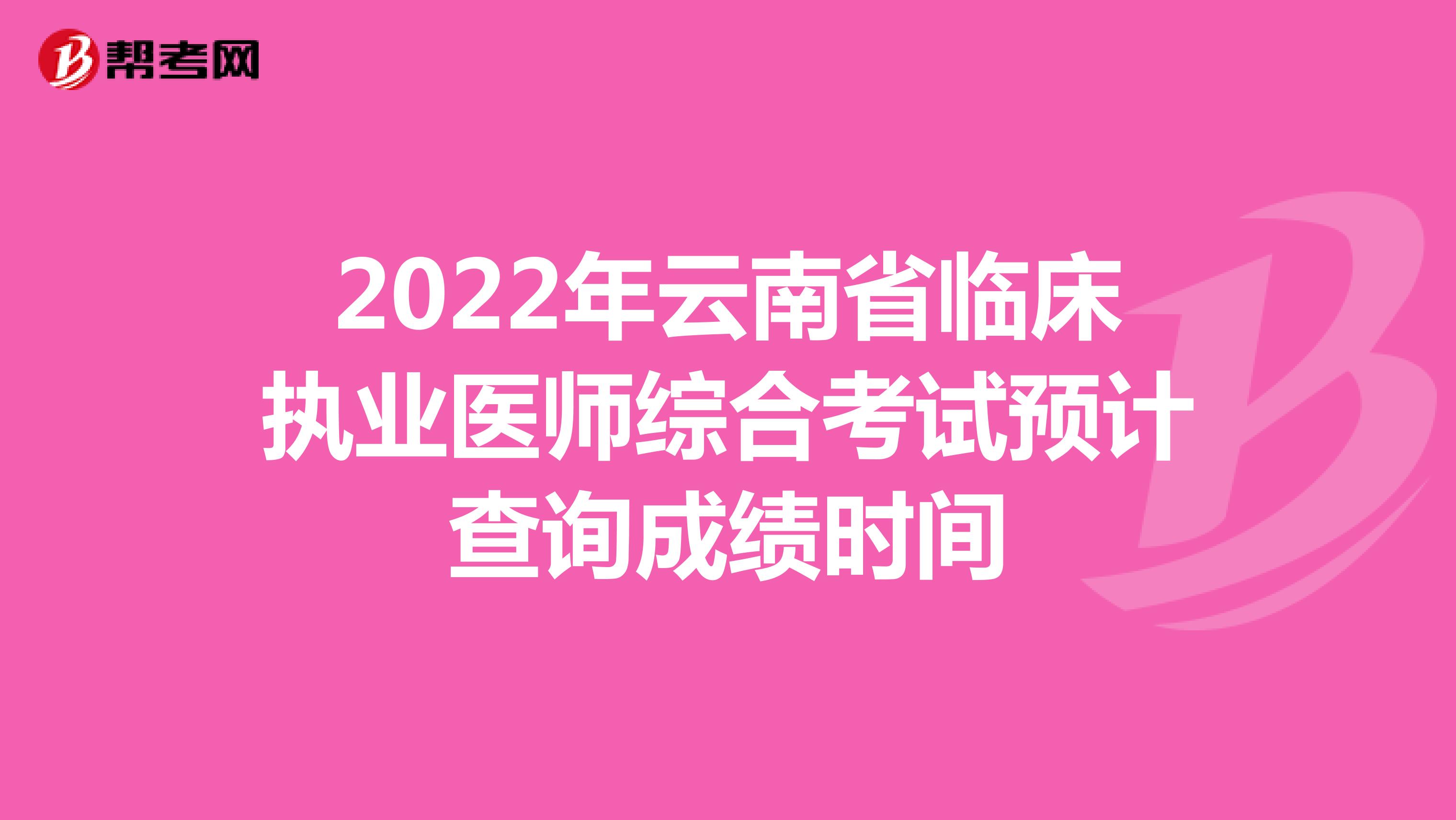2022年云南省临床执业医师综合考试预计查询成绩时间
