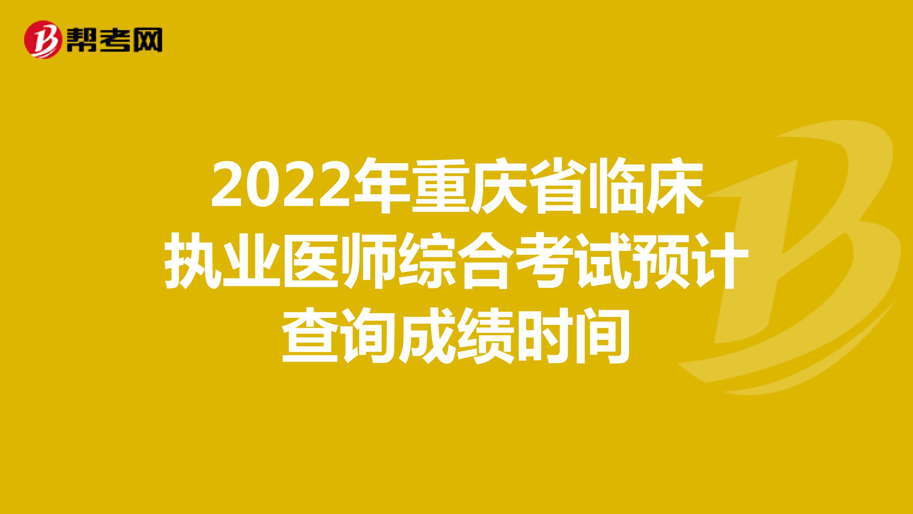 2022年重庆临床执业医师综合考试预计查询成绩时间