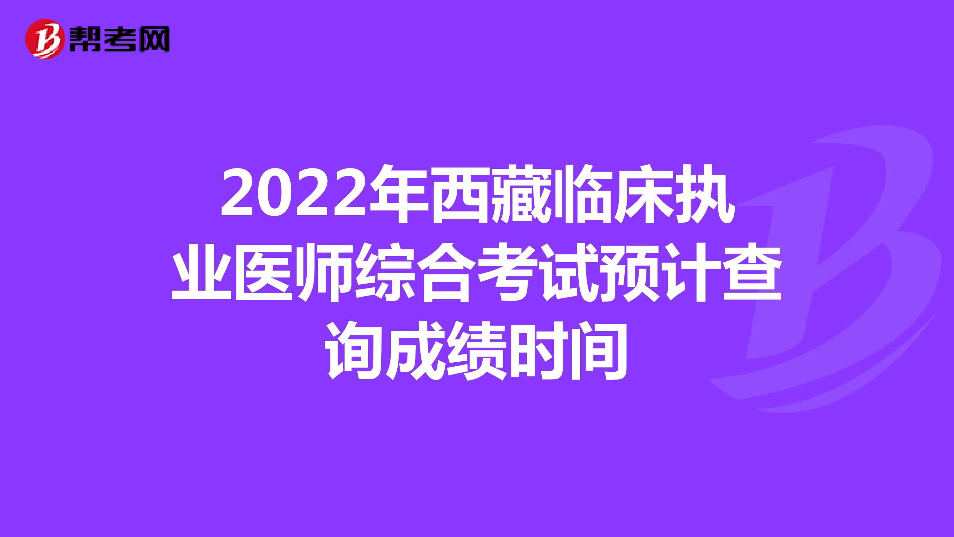 2022年西藏临床执业医师综合考试预计查询成绩时间