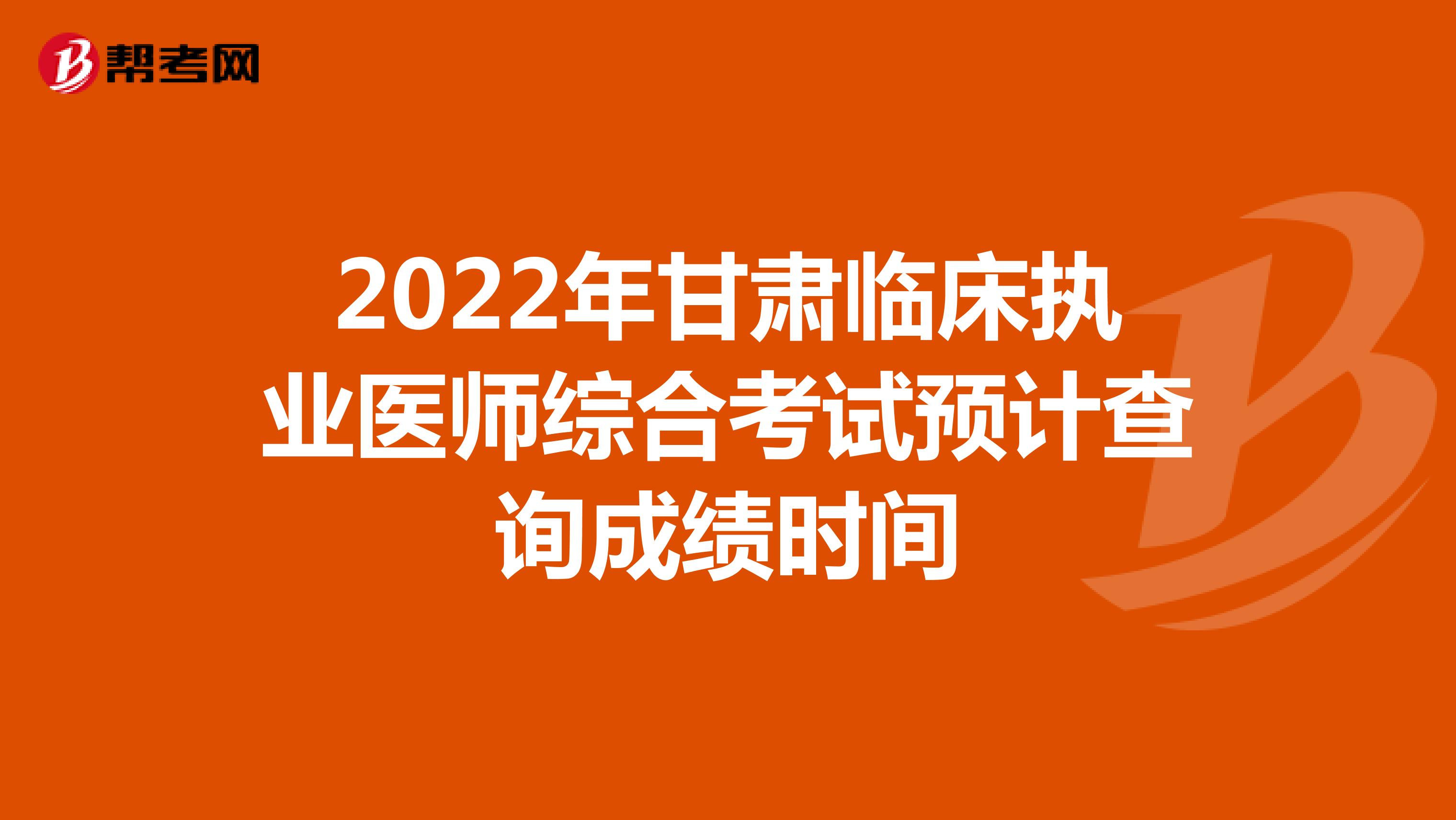 2022年甘肃临床执业医师综合考试预计查询成绩时间