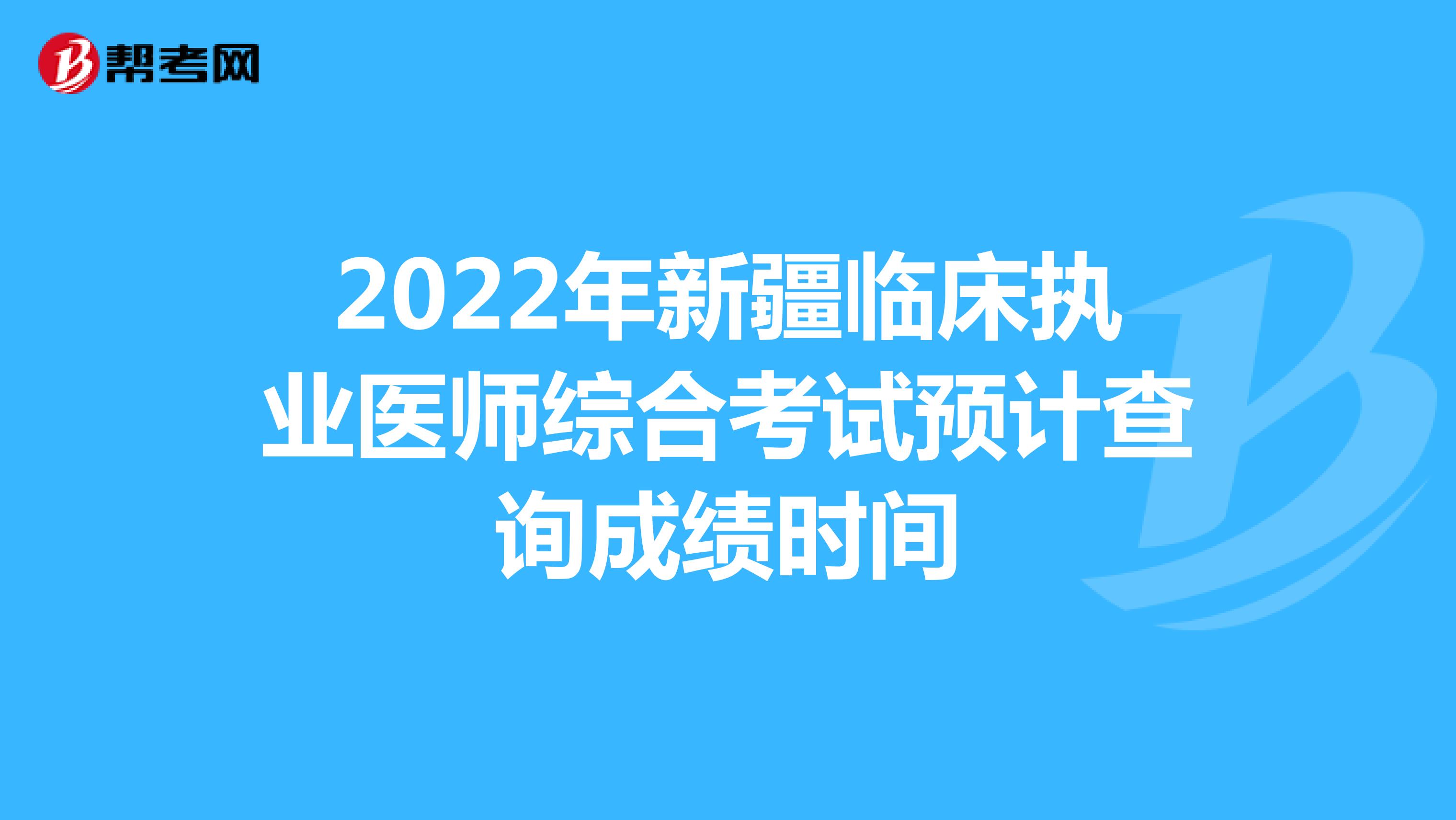 2022年新疆临床执业医师综合考试预计查询成绩时间