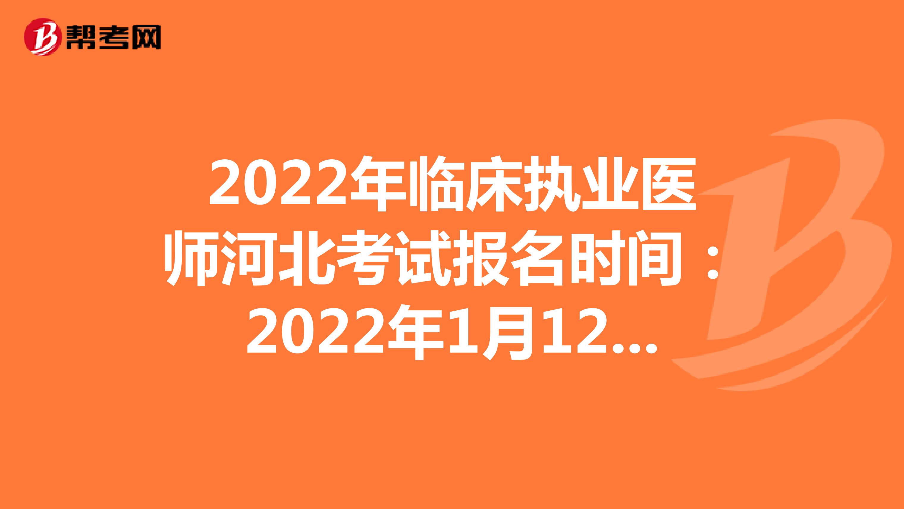 2022年临床执业医师河北考试报名时间：2022年1月12日至1月25日