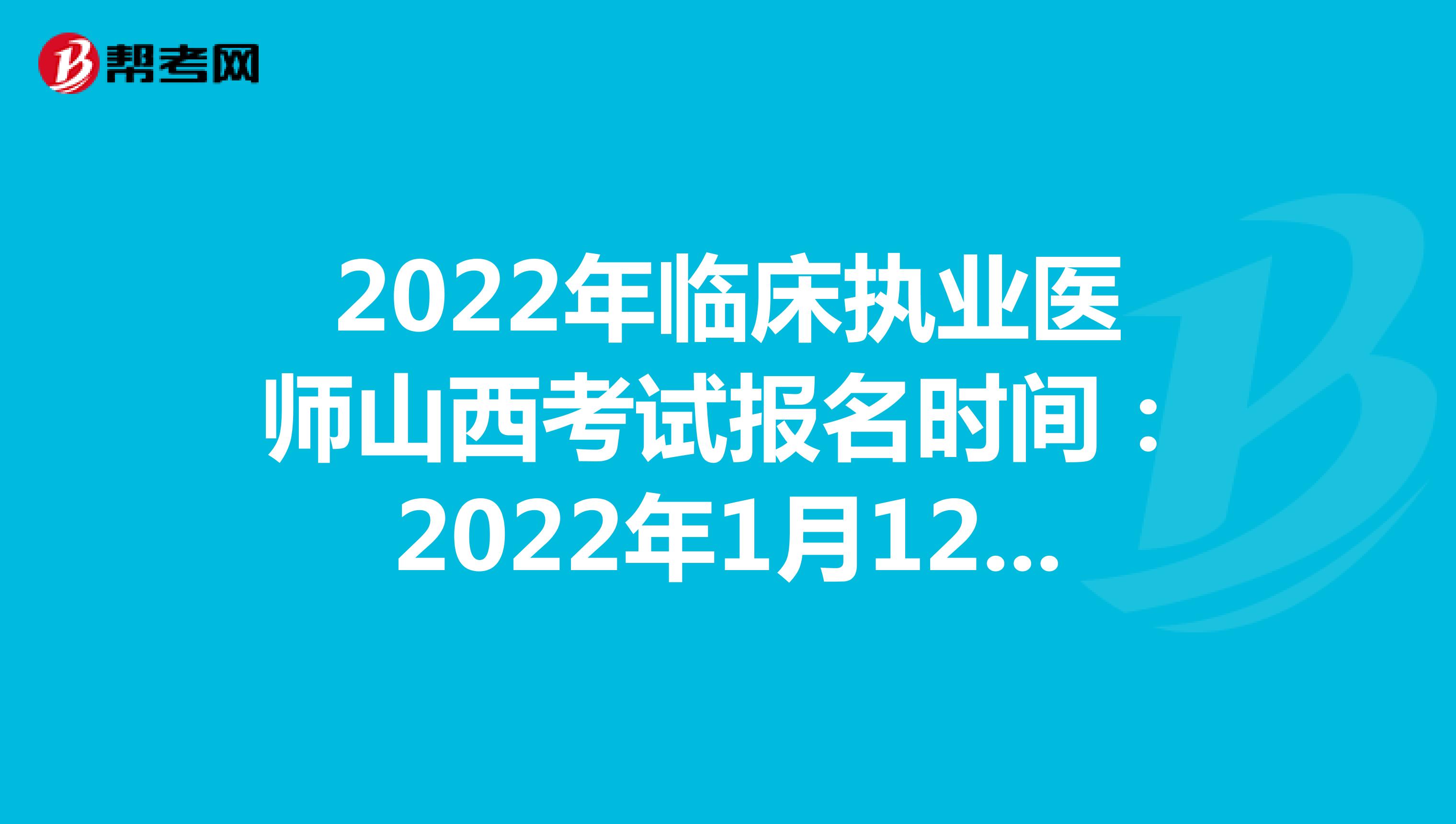 2022年临床执业医师山西考试报名时间：2022年1月12日至1月25日