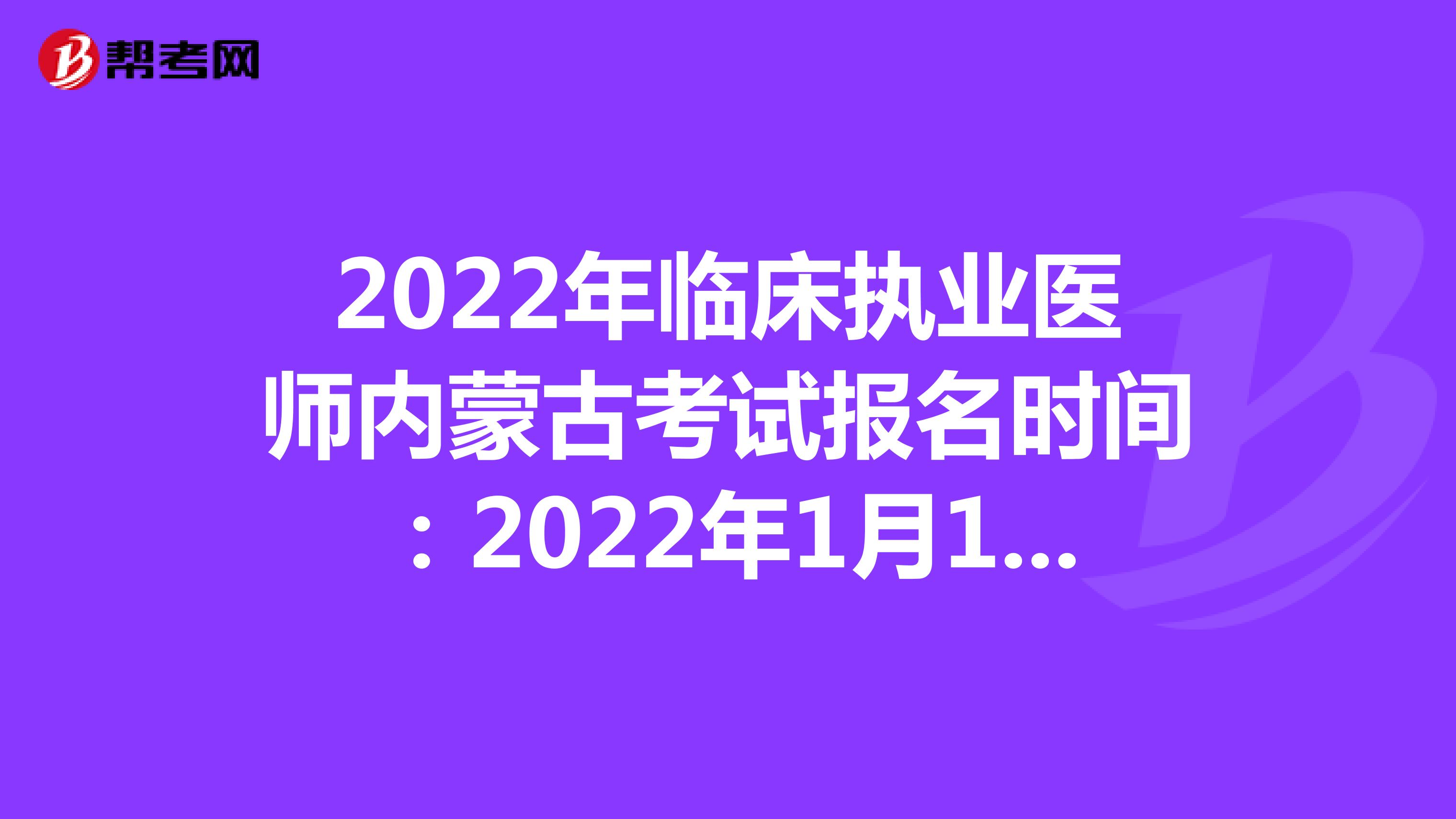2022年临床执业医师内蒙古考试报名时间：2022年1月12日至1月25日