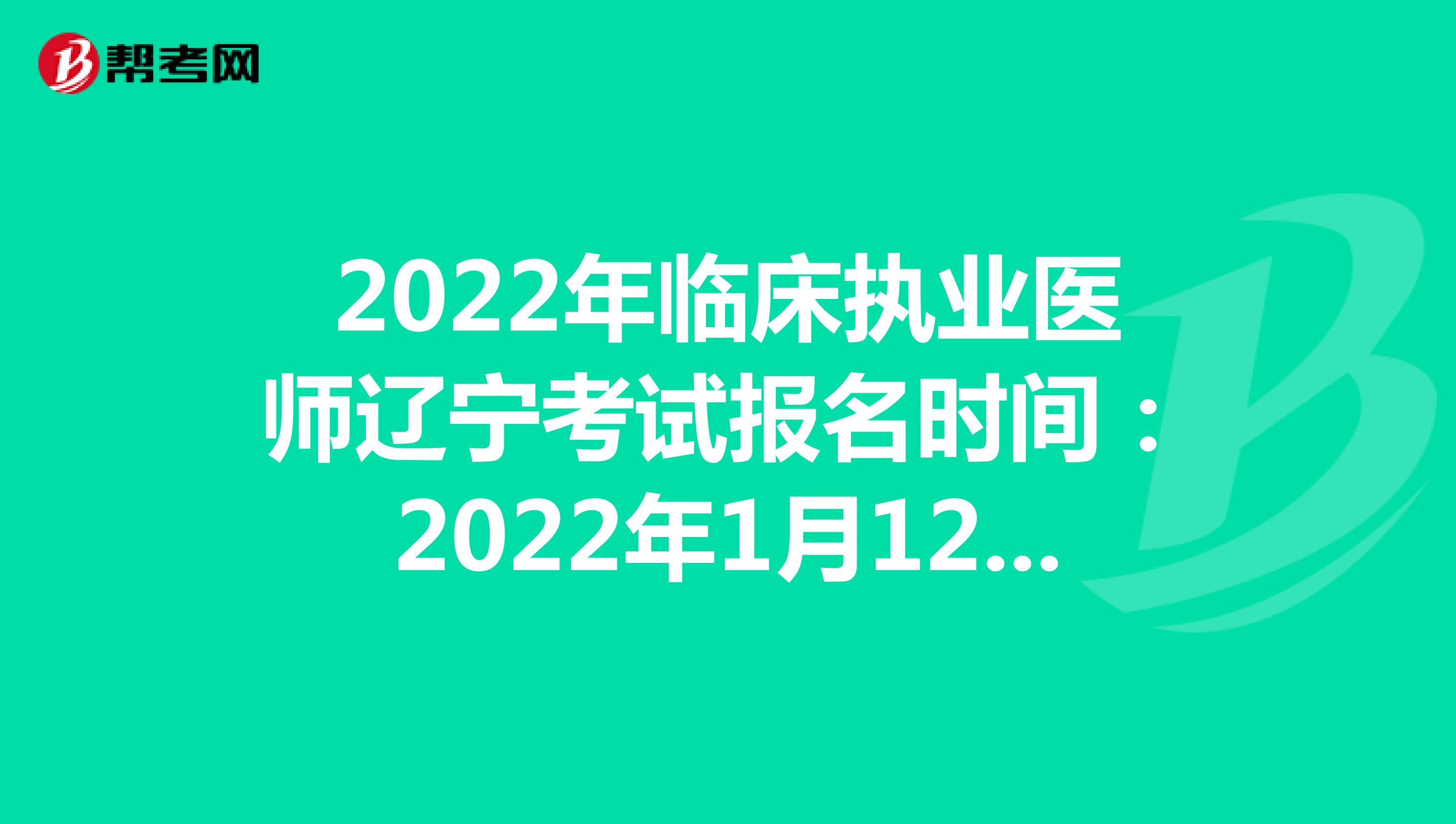 2022年临床执业医师辽宁考试报名时间：2022年1月12日至1月25日