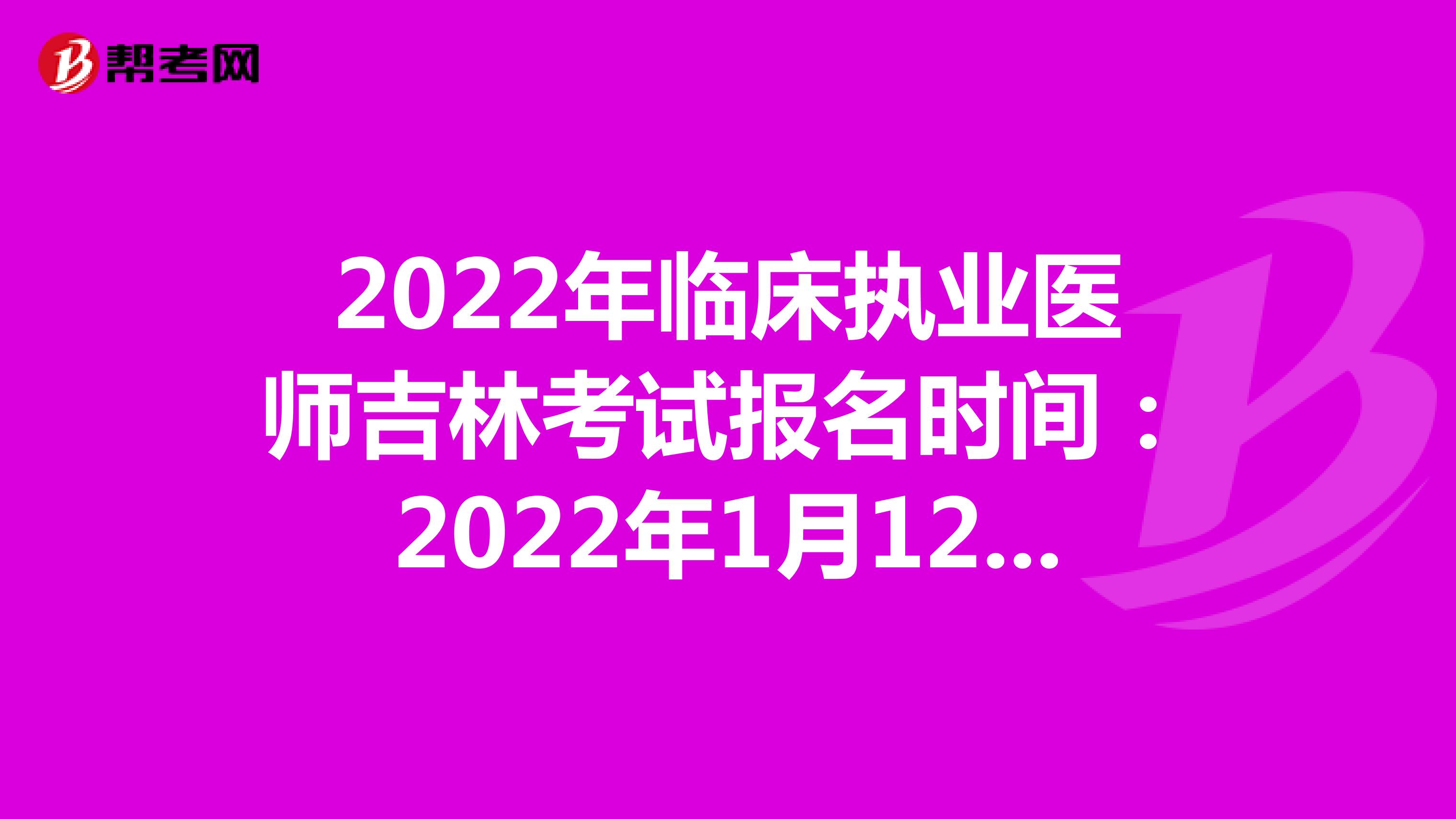 2022年临床执业医师吉林考试报名时间：2022年1月12日至1月25日