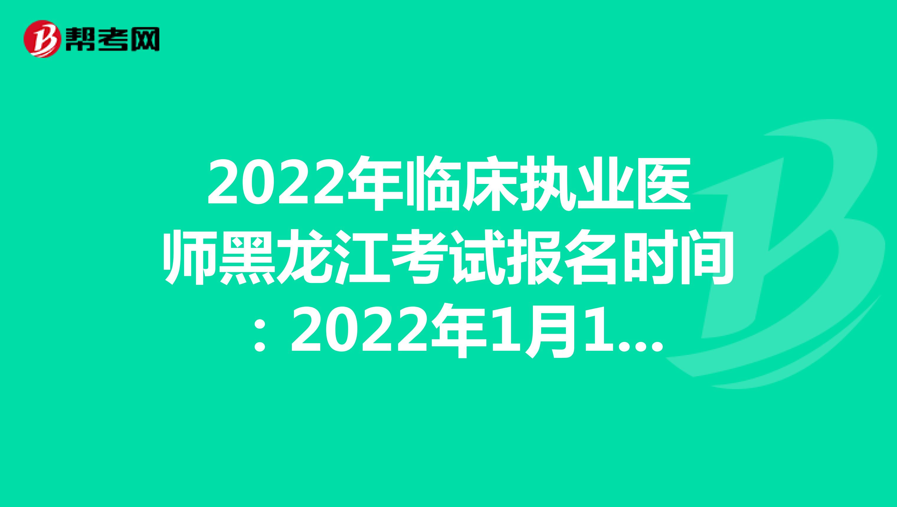 2022年临床执业医师黑龙江考试报名时间：2022年1月12日至1月25日