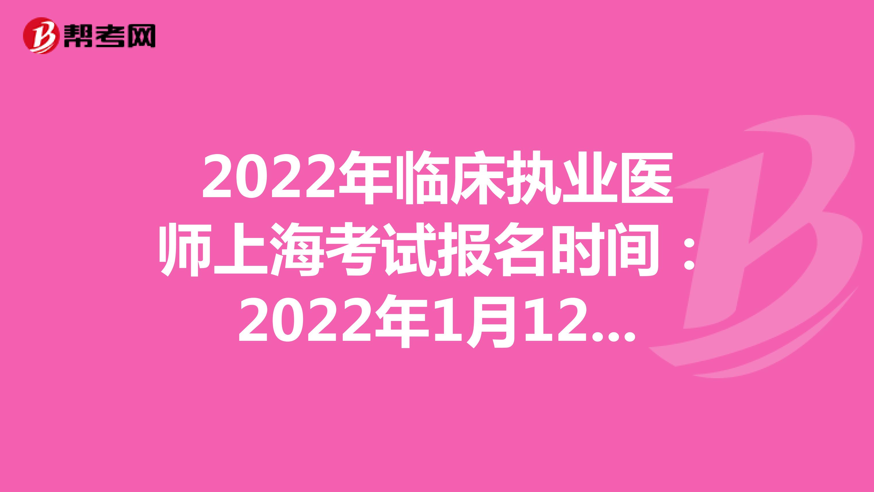 2022年临床执业医师上海考试报名时间：2022年1月12日至1月25日