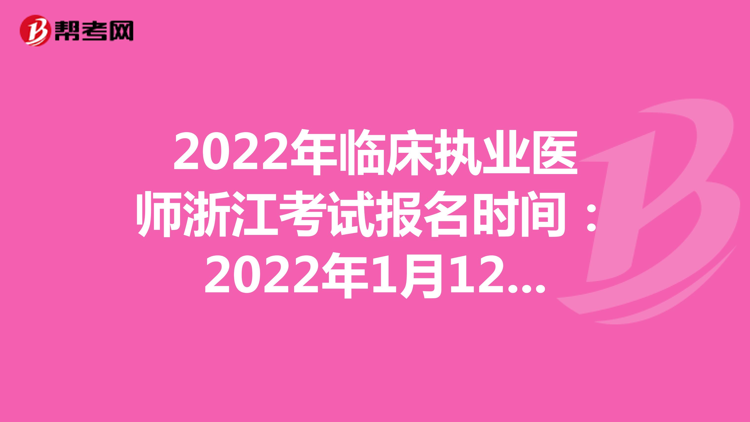 2022年临床执业医师浙江考试报名时间：2022年1月12日至1月25日