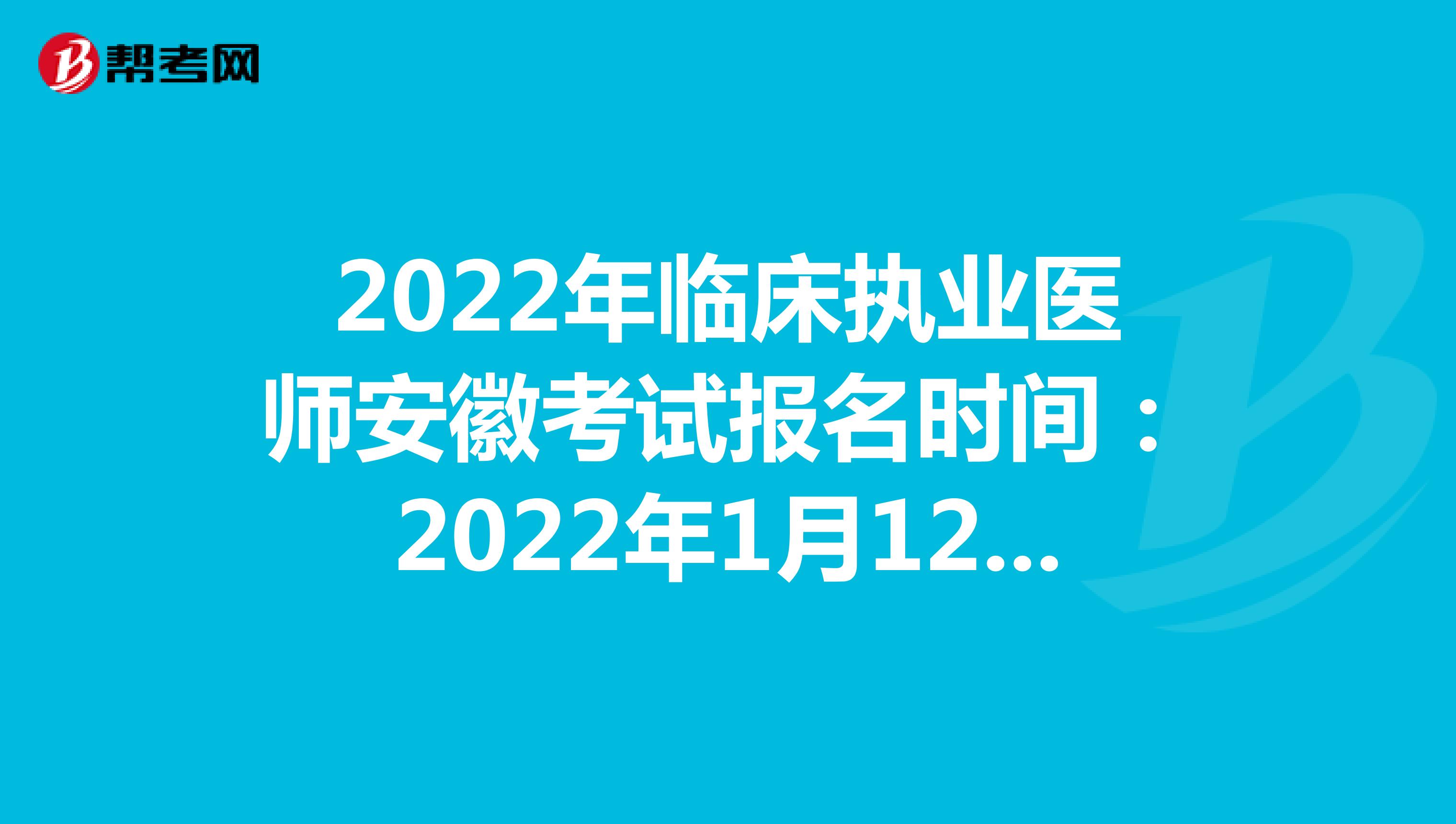 2022年临床执业医师安徽考试报名时间：2022年1月12日至1月25日