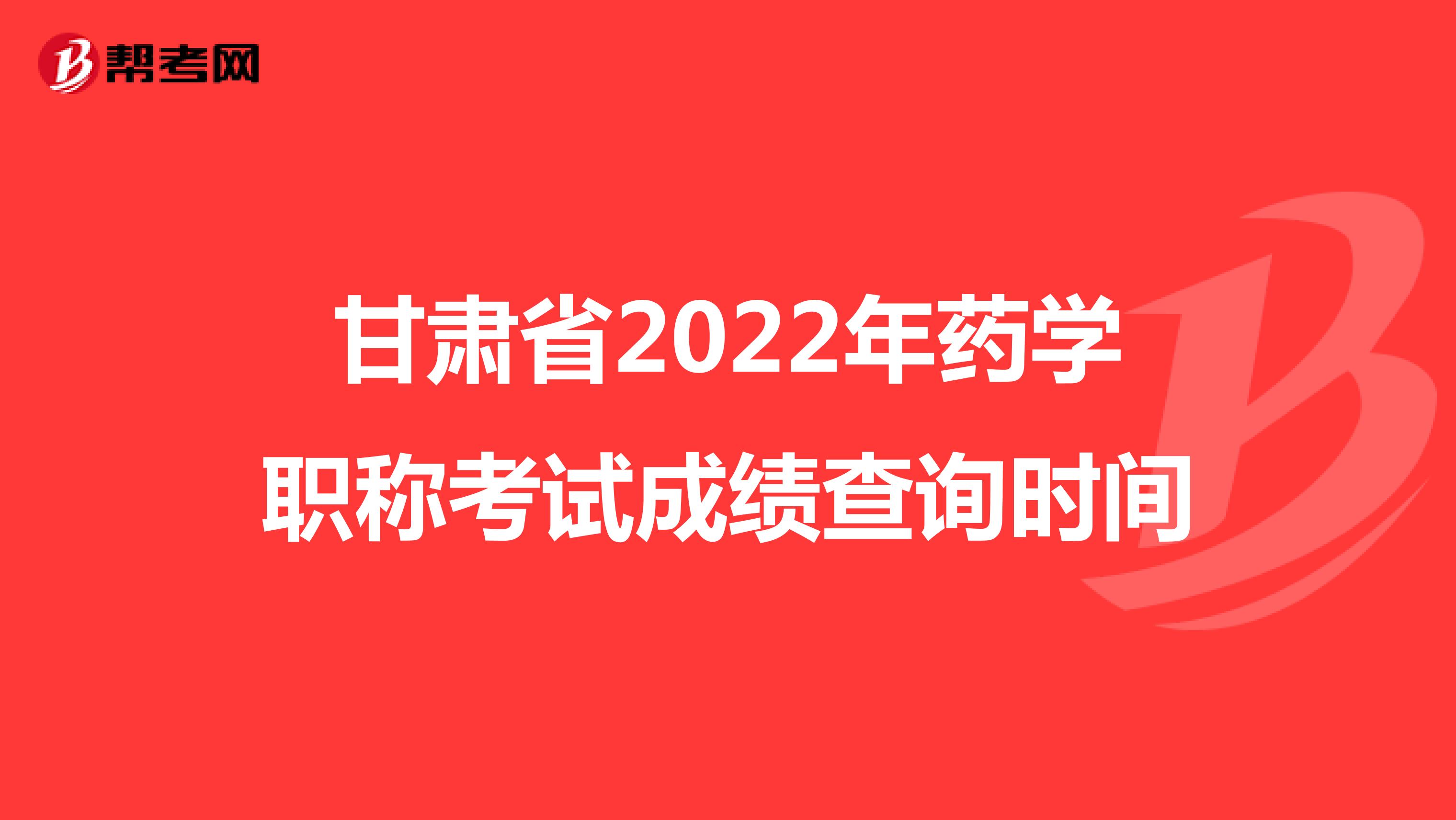 甘肃省2022年药学职称考试成绩查询时间