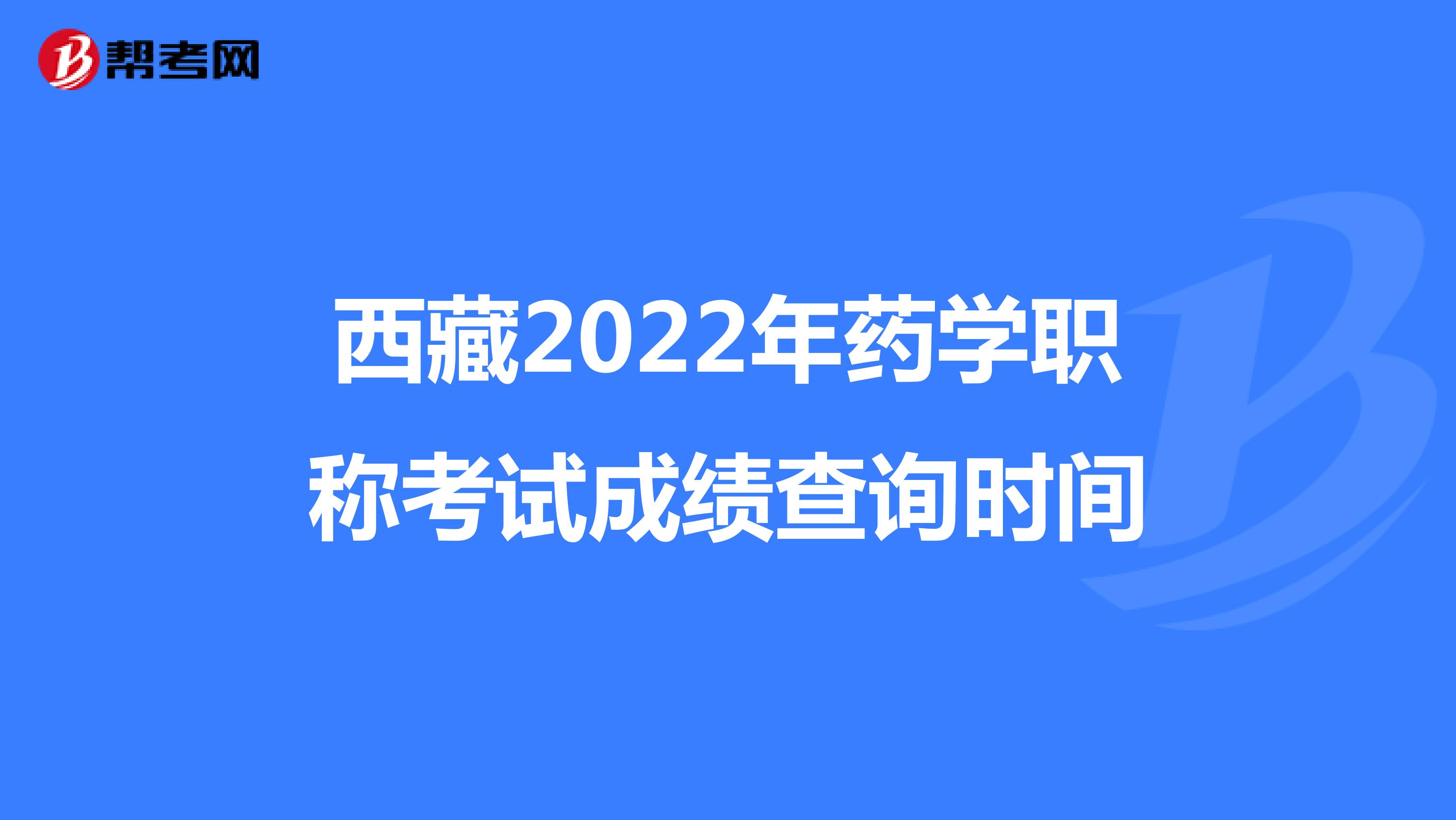 西藏2022年药学职称考试成绩查询时间