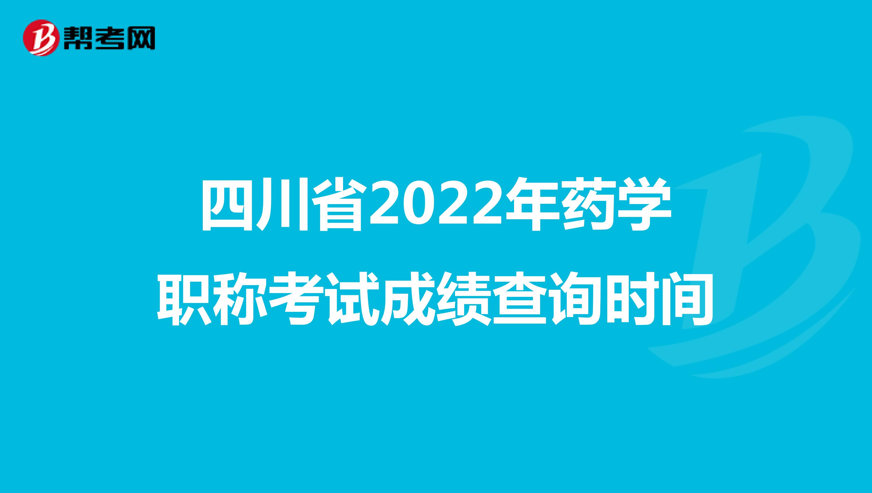 四川省2022年药学职称考试成绩查询时间